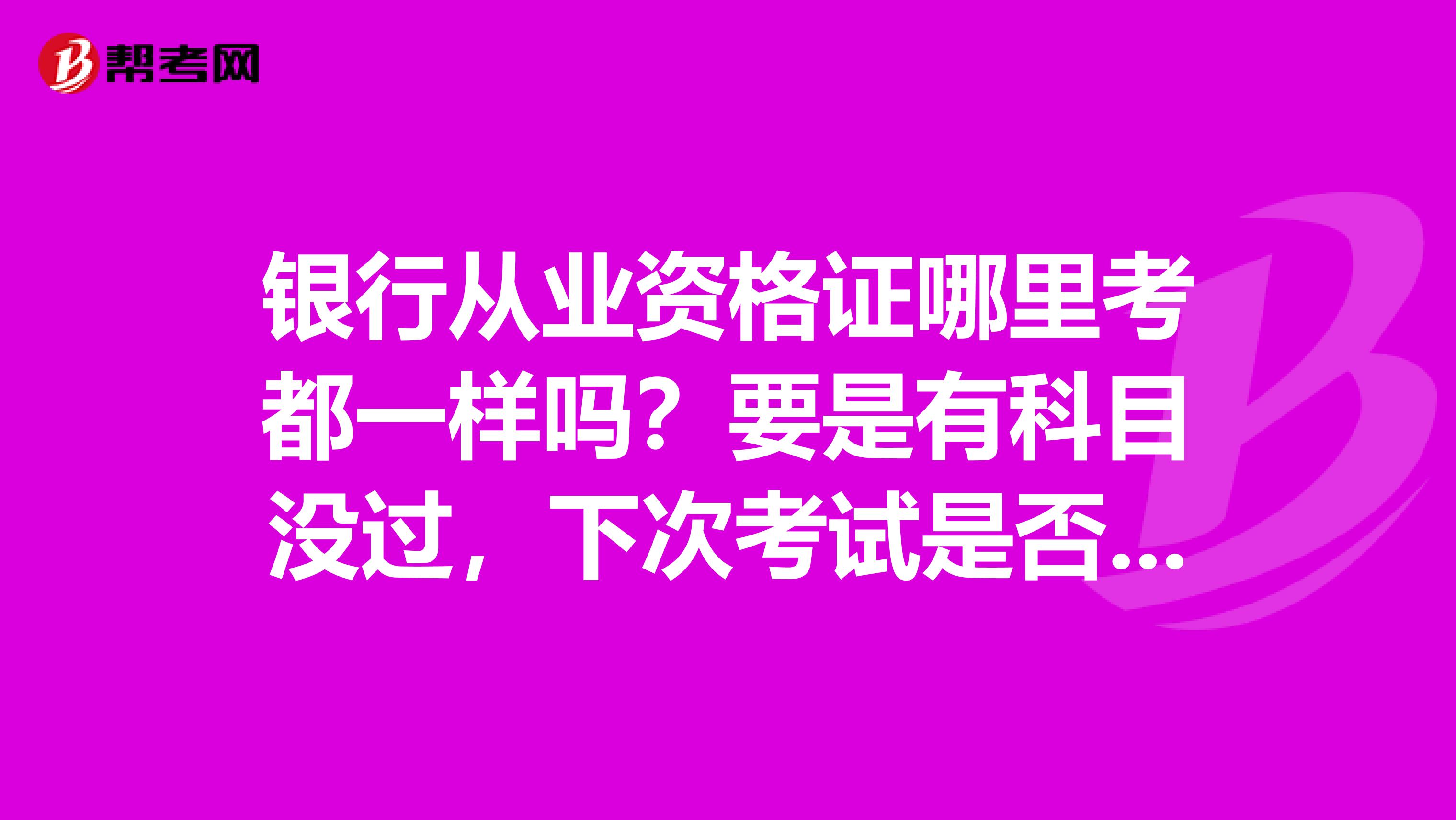 銀行從業(yè)資格證哪里考都一樣嗎？要是有科目沒過(guò)，下次考試是否要到第一次考試的城市補(bǔ)考呢？非銀行從業(yè)人