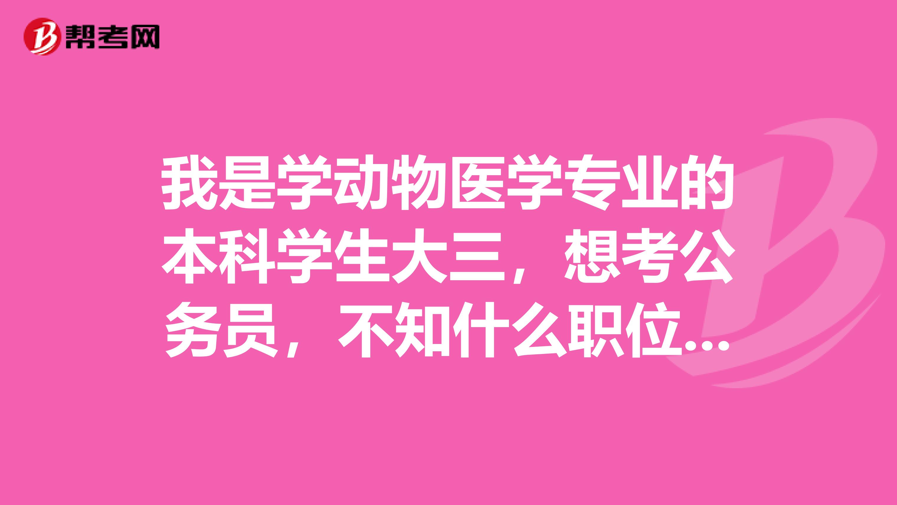 我是学动物医学专业的本科学生大三,想考公务员,不知什么职位比较适合我?