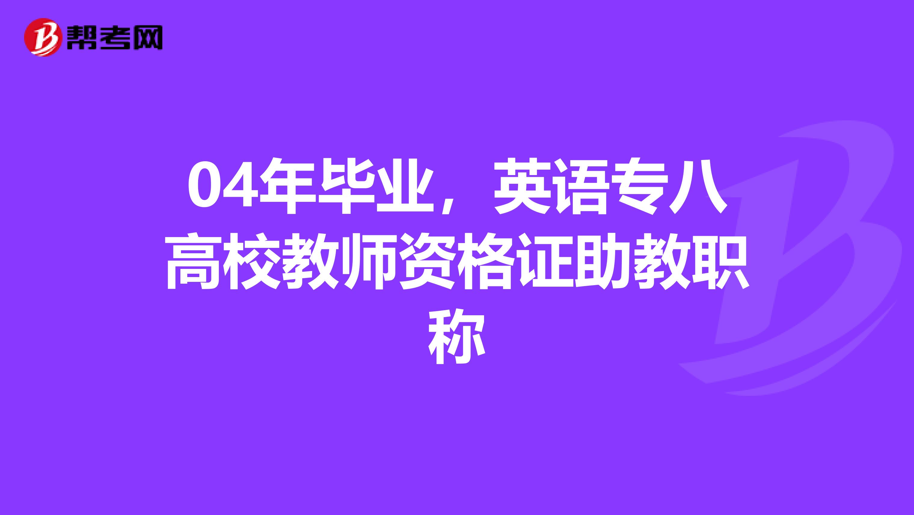 04年毕业,英语专八高校教师资格证助教职称