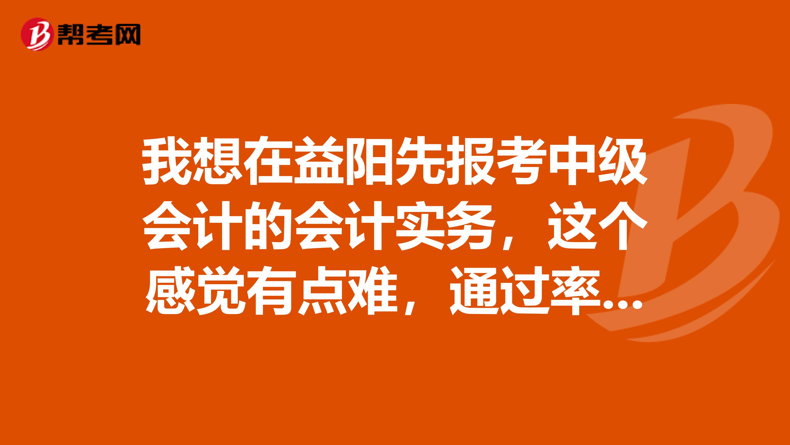 我想在益阳先报考中级会计的会计实务,这个感觉有点难,通过率高吗