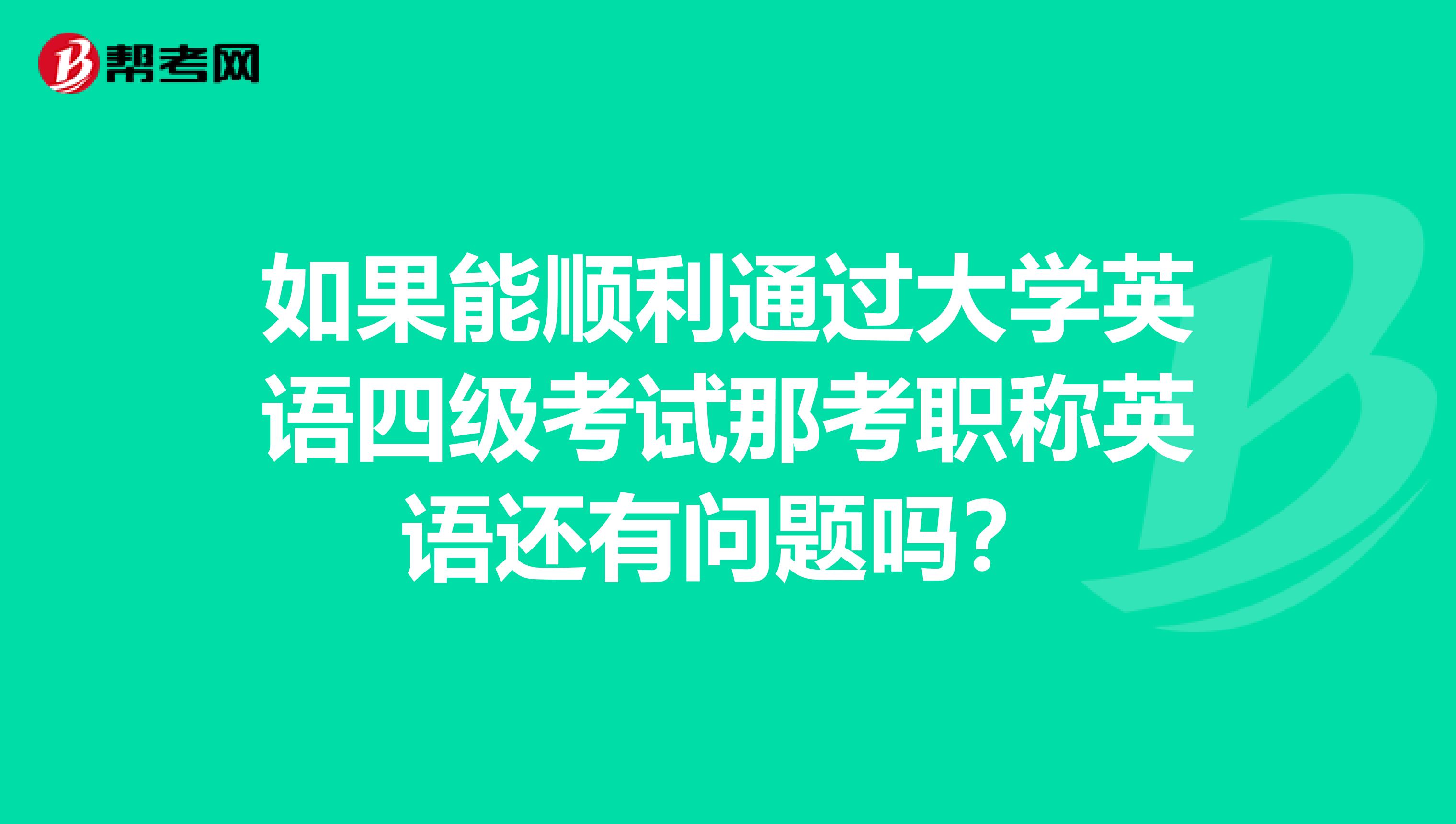 如果能顺利通过大学英语四级考试那考职称英语还有问题吗？