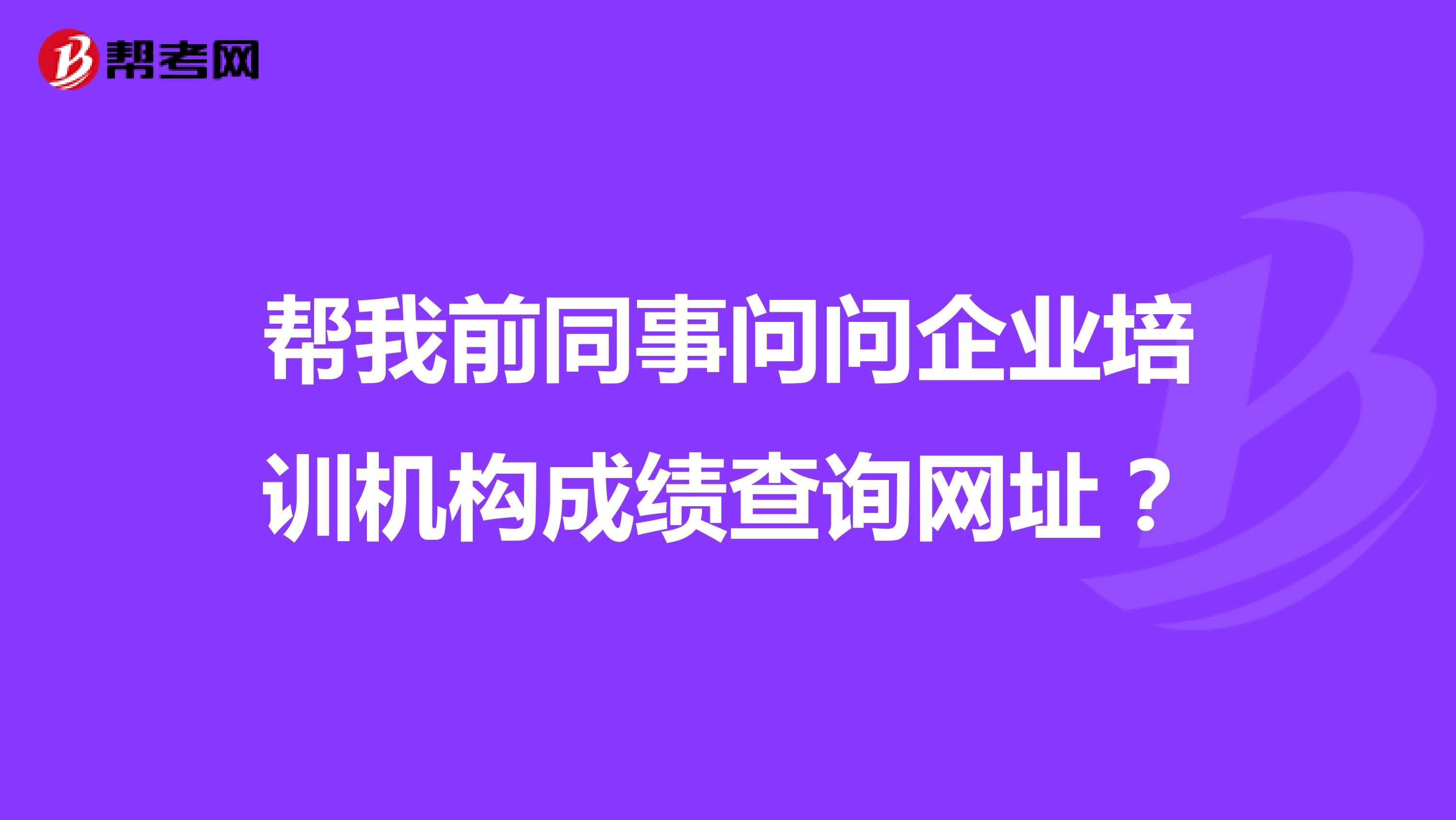 帮我前同事问问企业培训机构成绩查询网址？