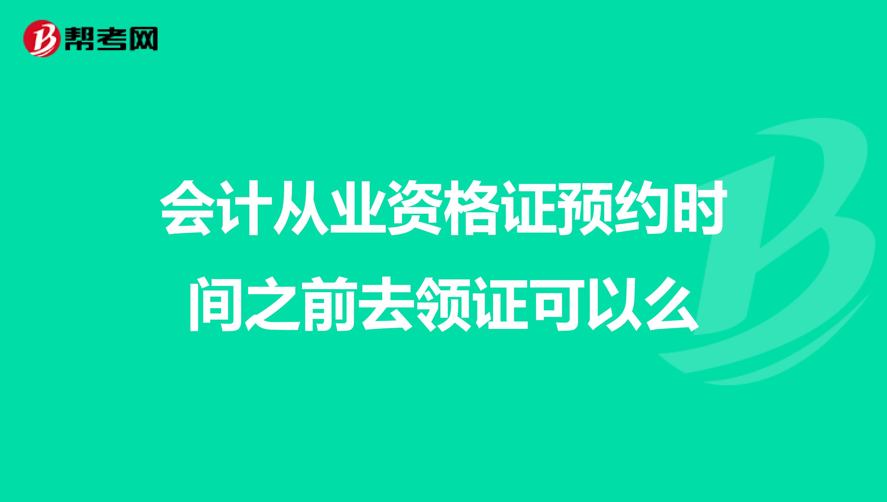 会计从业资格证预约时间之前去领证可以么