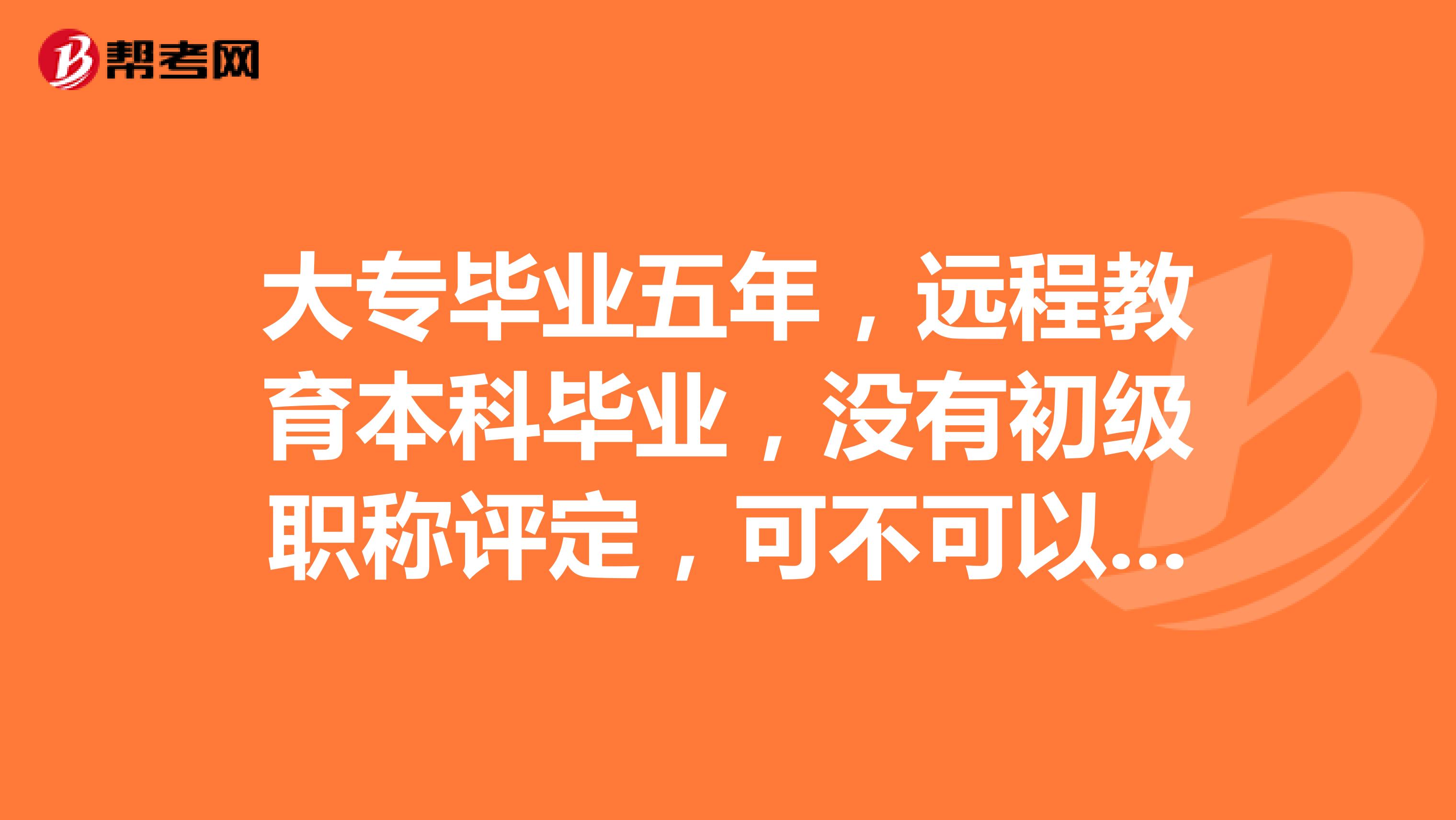 大专毕业五年，远程教育本科毕业，没有初级职称评定，可不可以报考中级职称啊