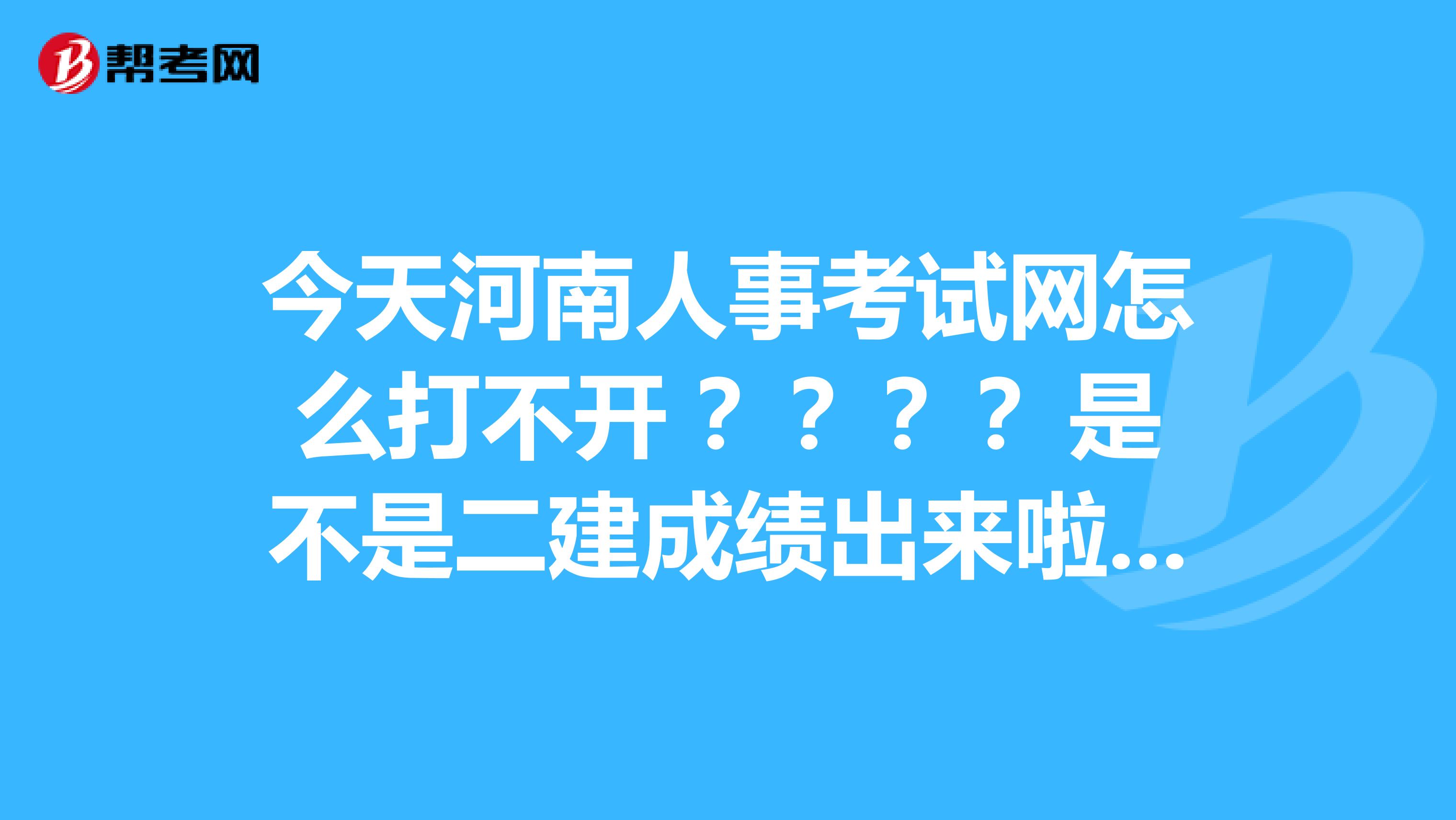 今天河南人事考試網(wǎng)怎么打不開 ？？？？是不是二建成績出來啦？？？