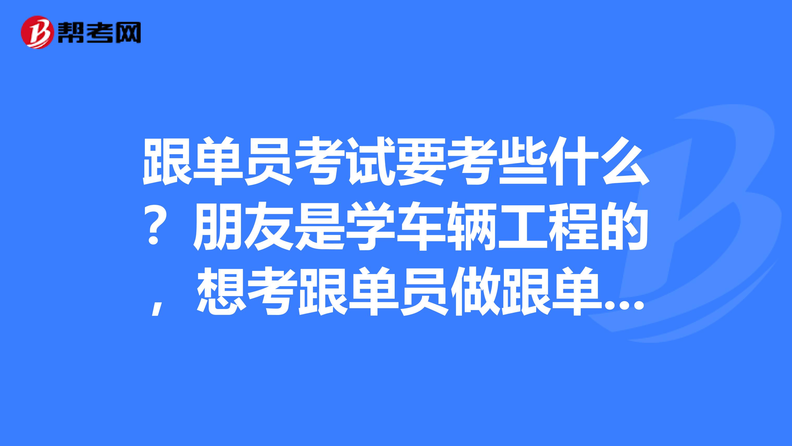 跟单员考试要考些什么？朋友是学车辆工程的，想考跟单员做跟单行业的工作，帮她问问。