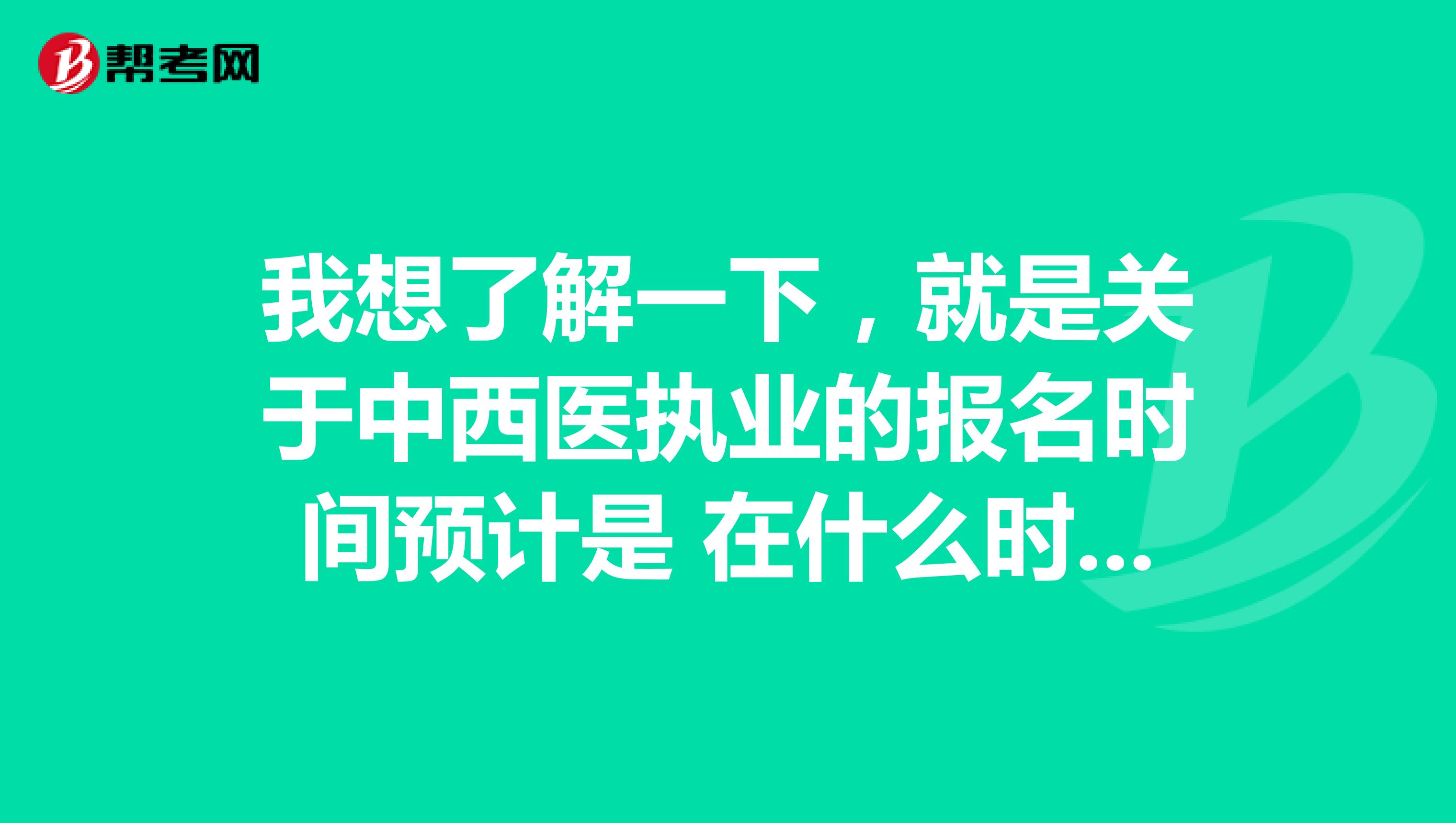 我想了解一下，就是关于中西医执业的报名时间预计是 在什么时候？ 谢谢啦