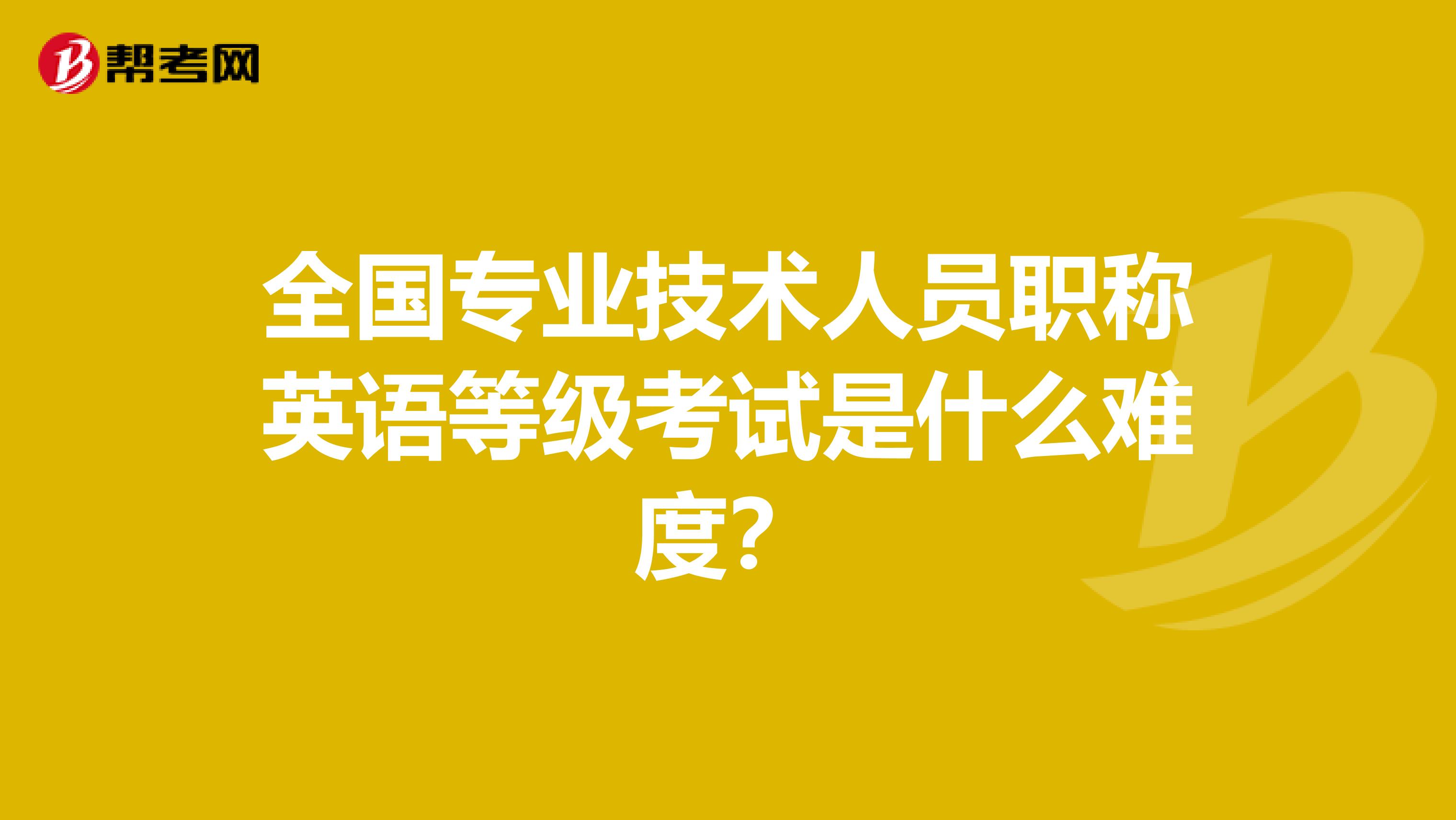 全国专业技术人员职称英语等级考试是什么难度?