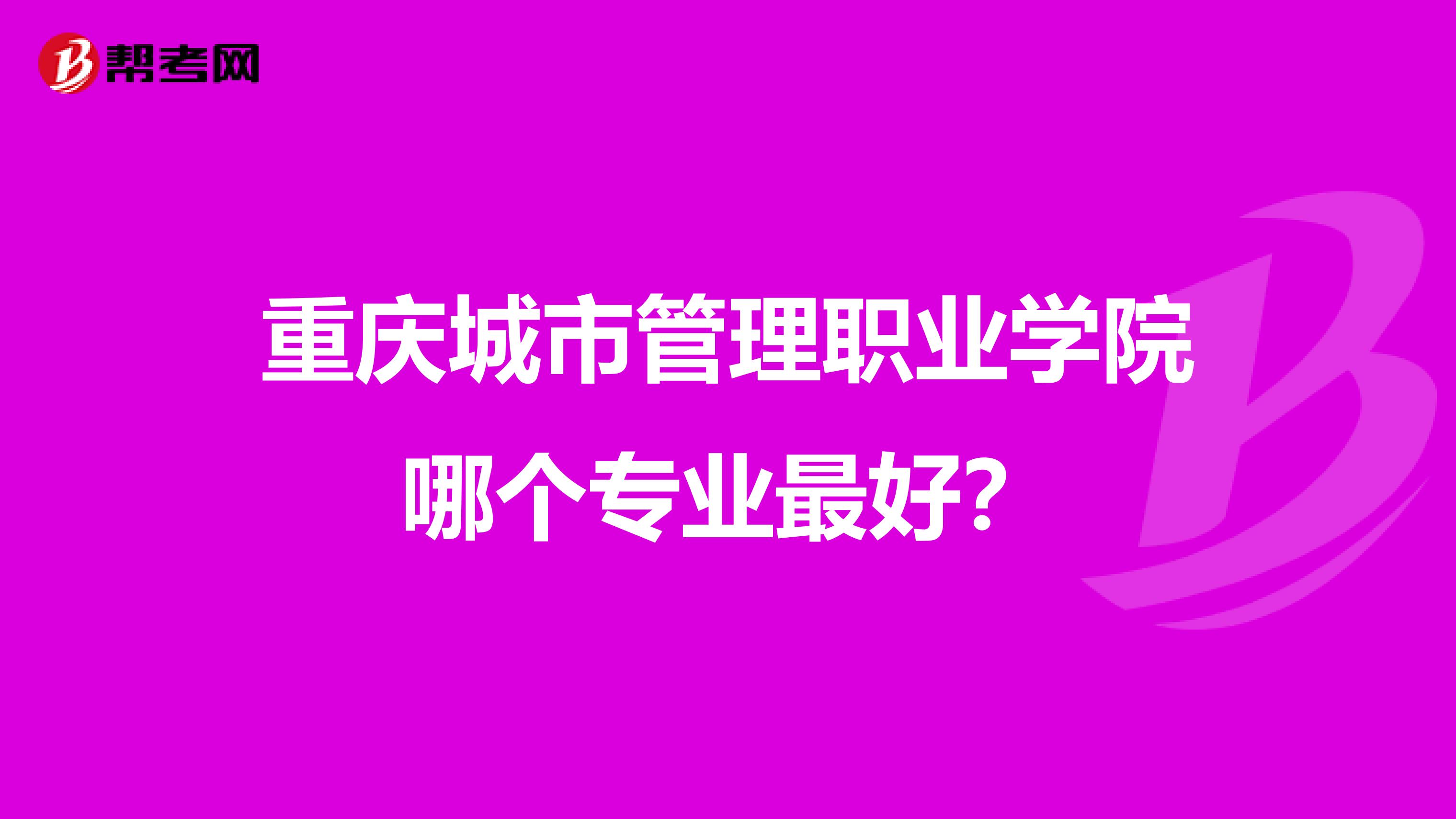 重慶城市管理職業(yè)學(xué)院哪個專業(yè)最好？