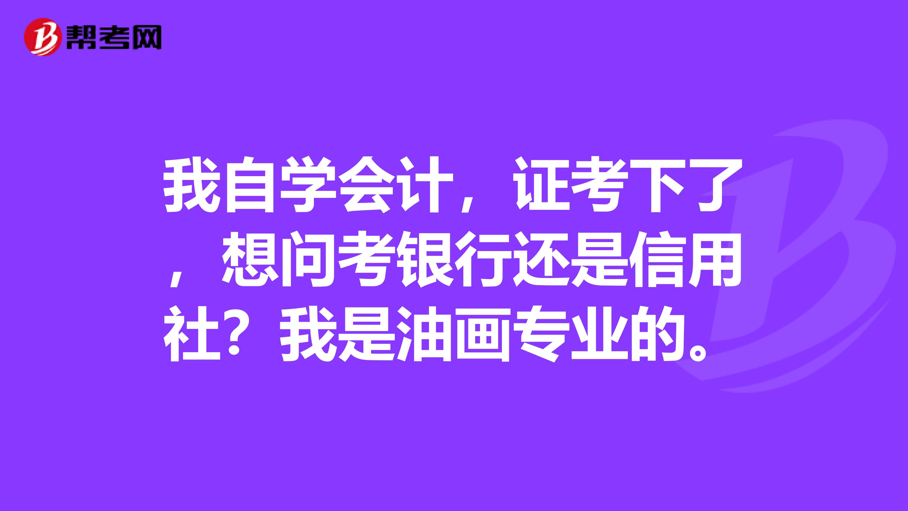 我自学会计,证考下了,想问考银行还是信用社?我是油画专业的。