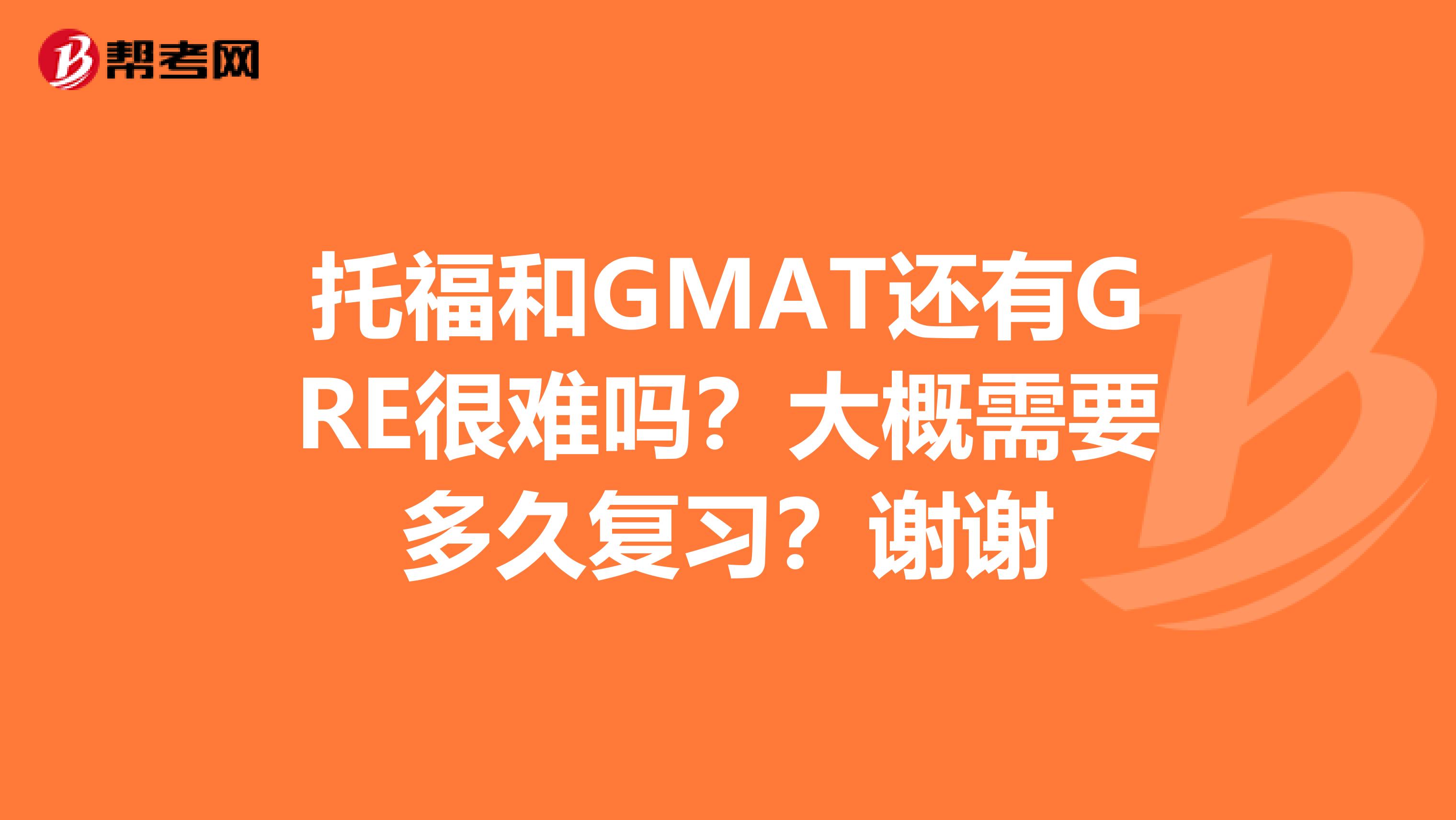 托福和GMAT还有GRE很难吗?大概需要多久复习?谢谢