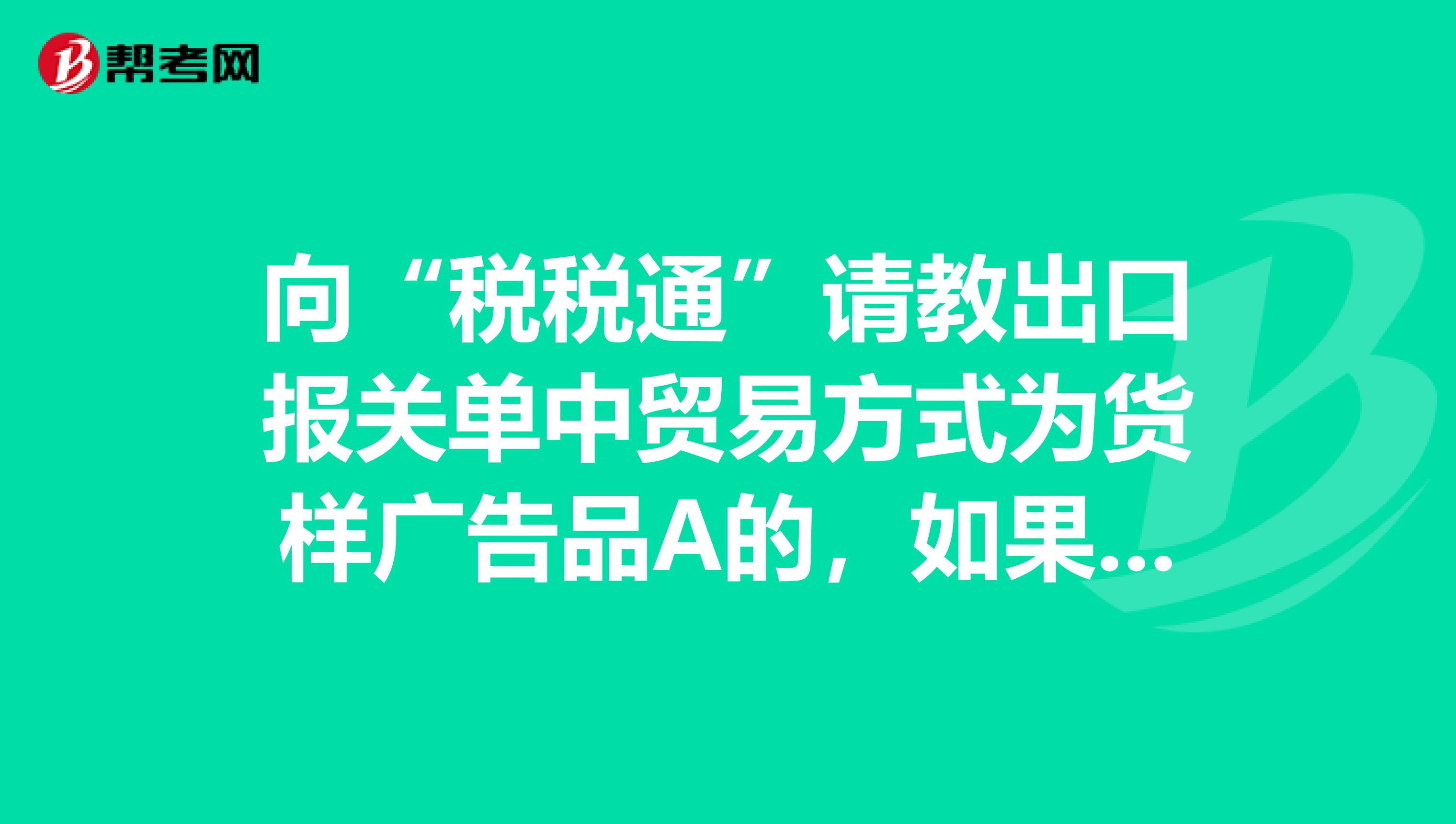 向“税税通”请教出口报关单中贸易方式为货样广告品A的，如果不申报退税还需要补税吗？