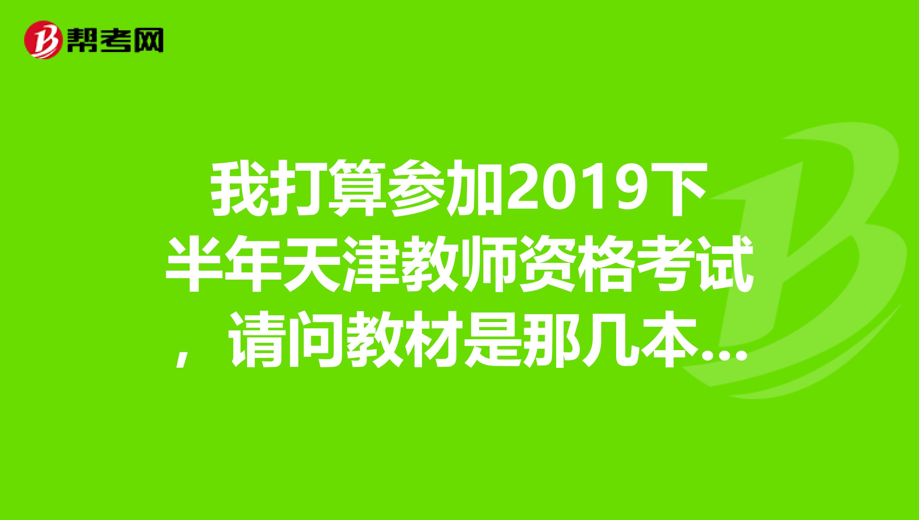 我打算参加2019下半年天津教师资格考试,请问教材是那几本,哪个出版社的。是全国统一试卷还是天津自己出