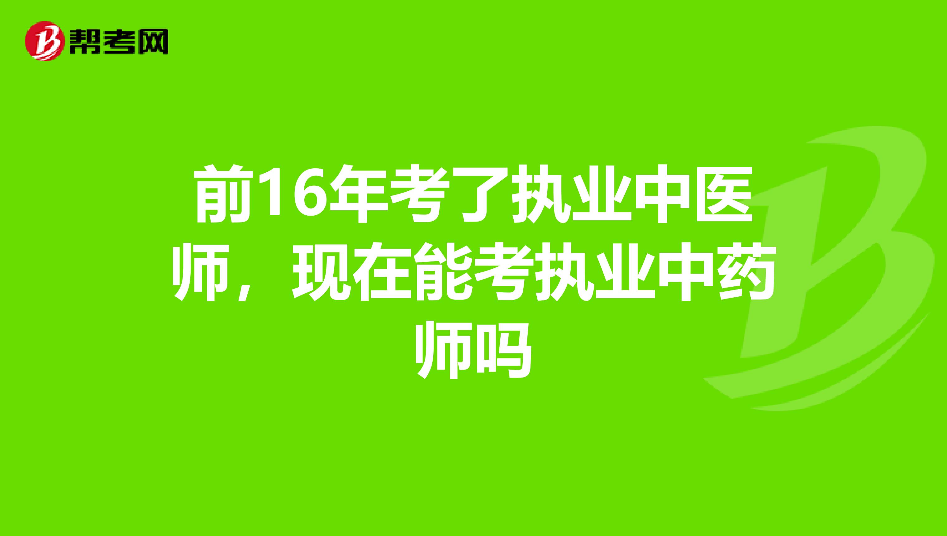 前16年考了执业中医师，现在能考执业中药师吗