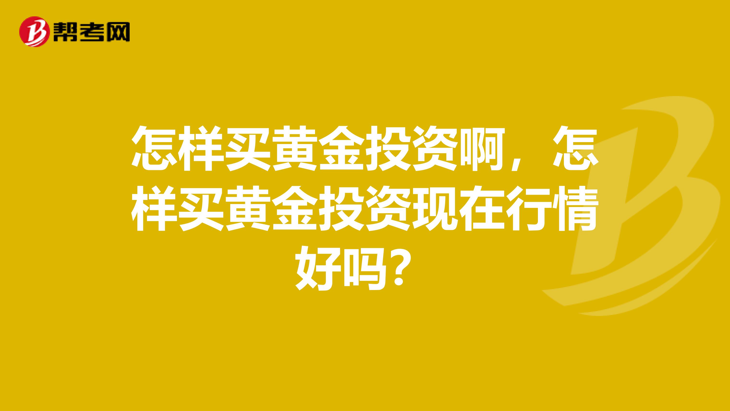 怎样买黄金投资啊，怎样买黄金投资现在行情好吗？