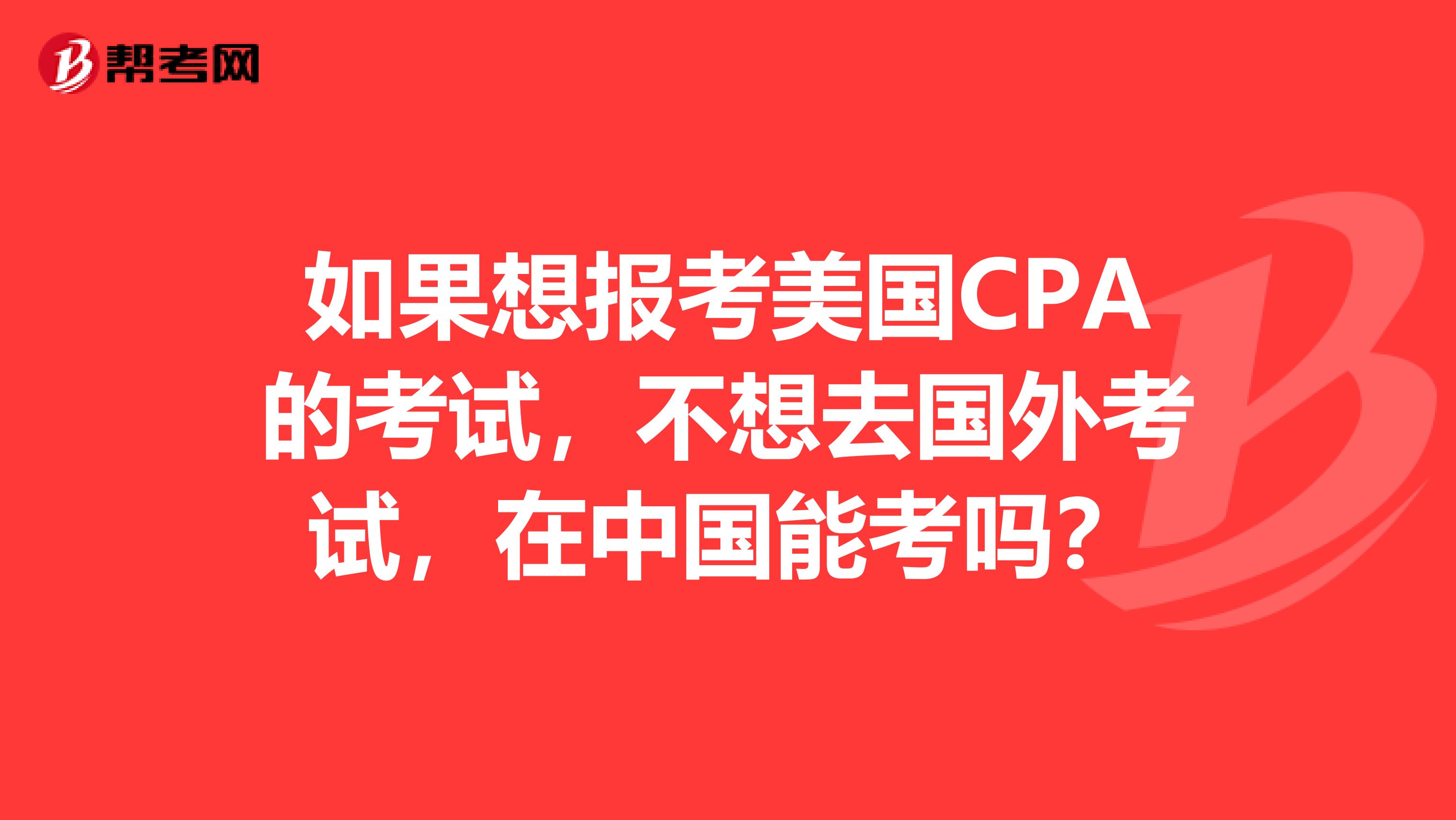 如果想报考美国CPA的考试,不想去国外考试,在中国能考吗?