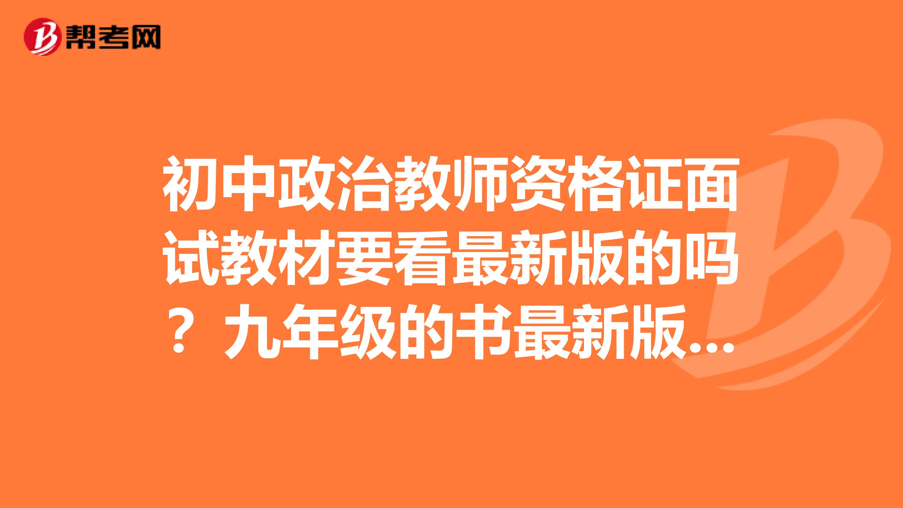 初中政治教师资格证面试教材要看最新版的吗?九年级的书最新版本的只有上册,是看老版全一册的还是只看最新版本的上册呢?