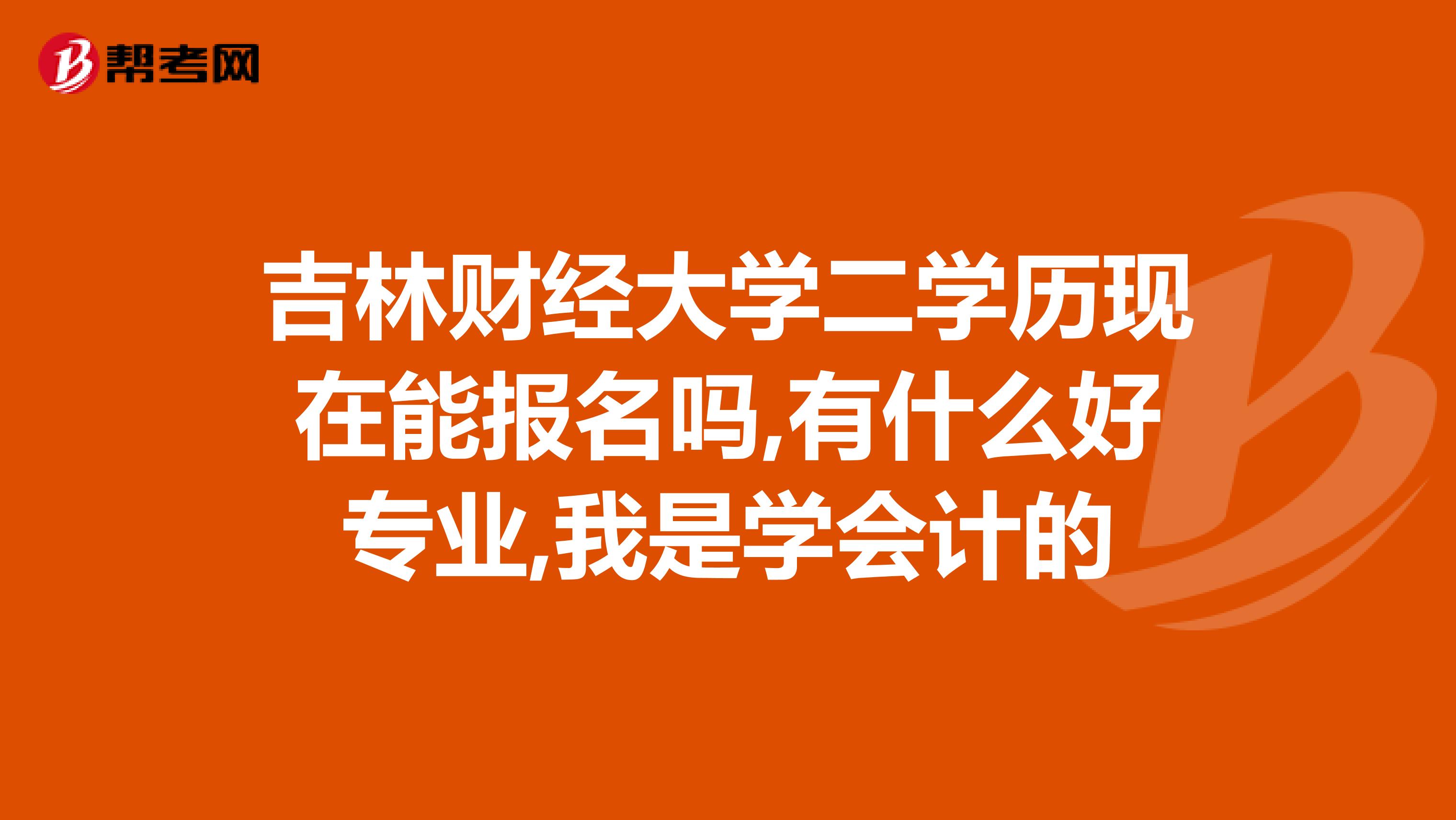 吉林财经大学二学历现在能报名吗,有什么好专业,我是学会计的