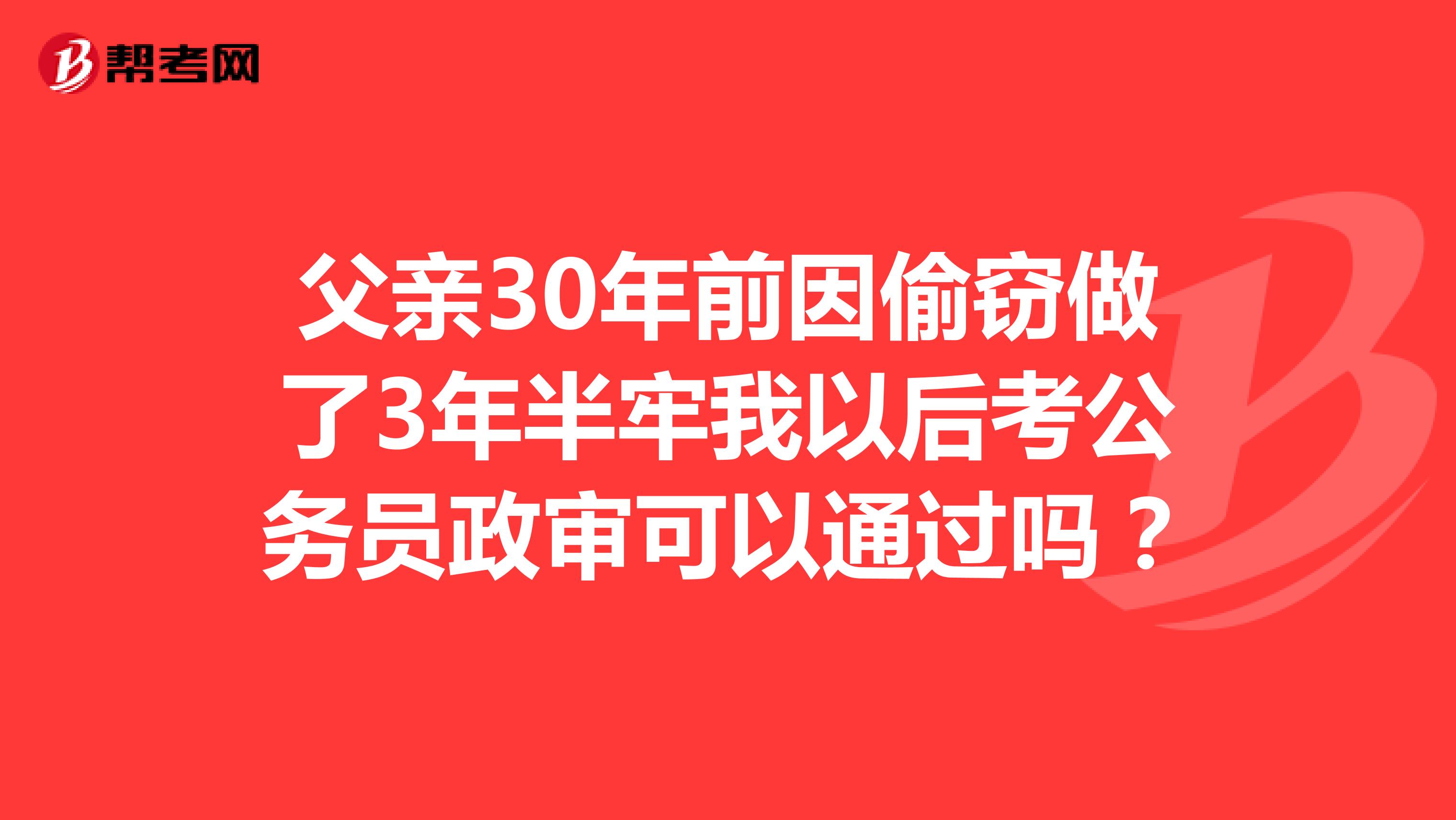 父親30年前因偷竊做了3年半牢我以后考公務員政審可以通過嗎？