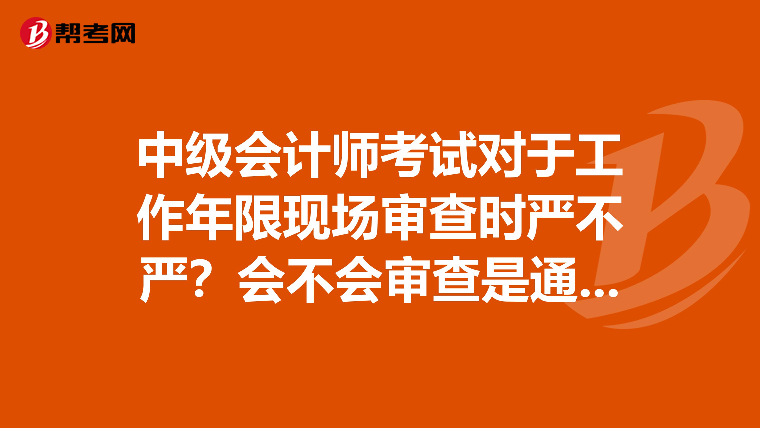 中级会计师考试对于工作年限现场审查时严不严?会不会审查是通过了,发证时发现年限不够又被刷下来啊