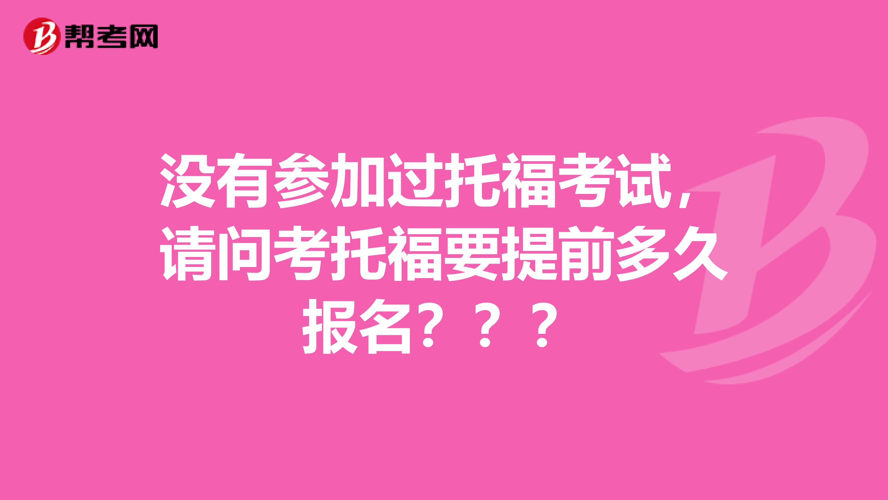 没有参加过托福考试,请问考托福要提前多久报名???