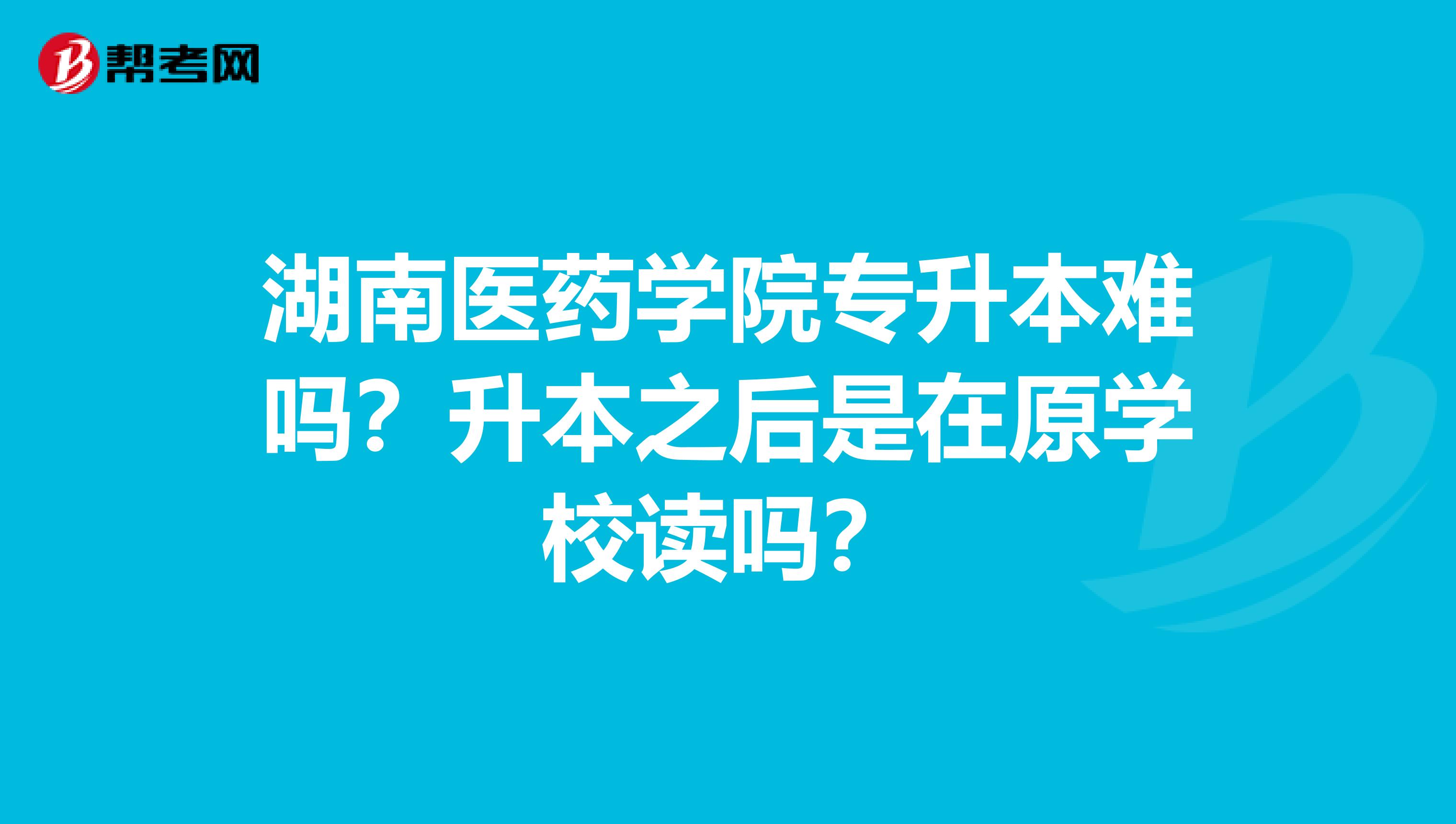 湖南医药学院专升本难吗？升本之后是在原学校读吗？