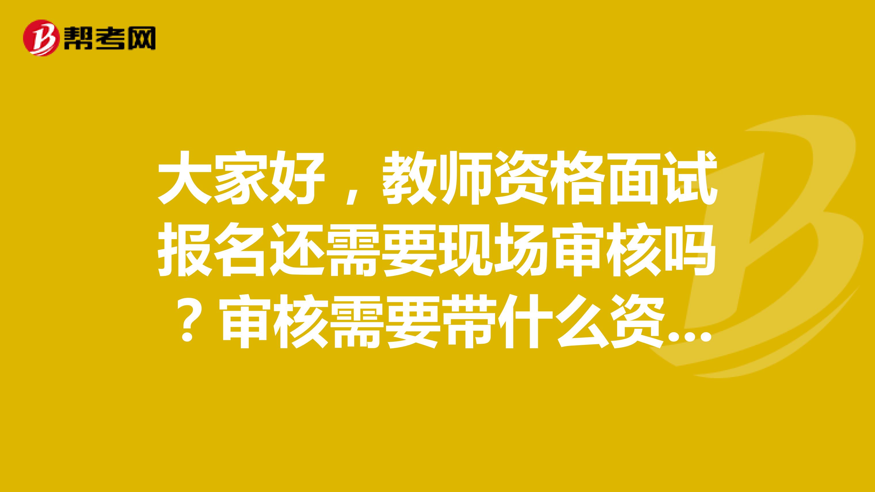 大家好,教师资格面试报名还需要现场审核吗?审核需要带什么资料?