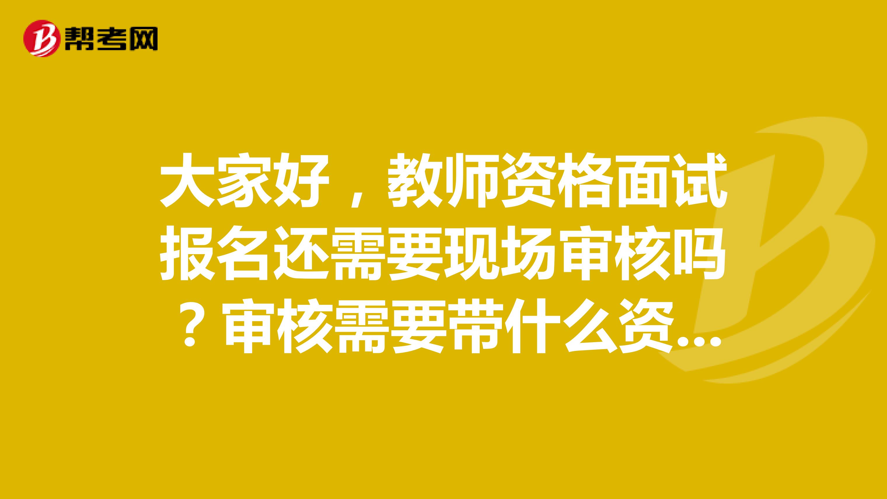 大家好，教师资格面试报名还需要现场审核吗？审核需要带什么资料？