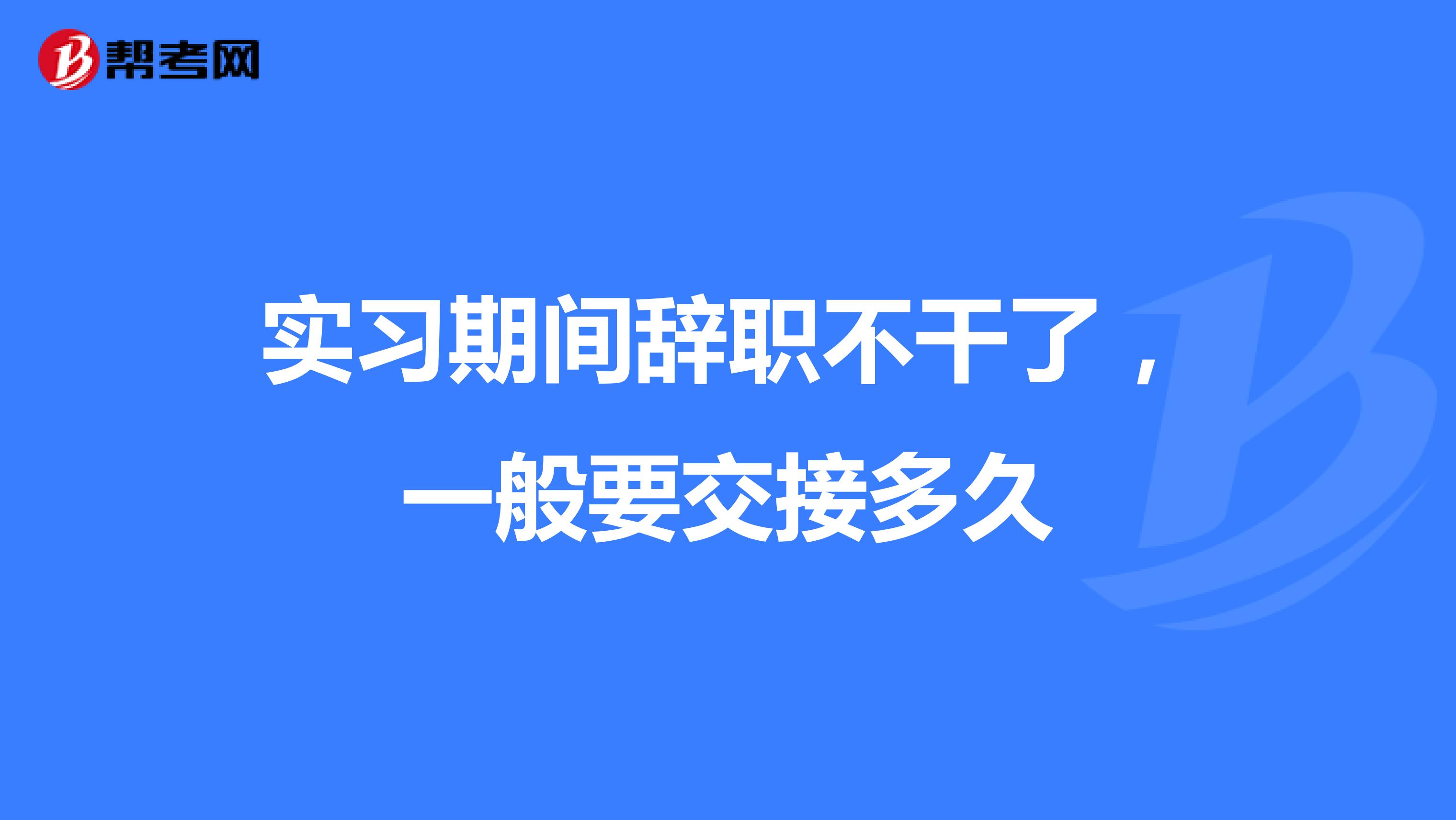 实习期间辞职不干了,一般要交接多久