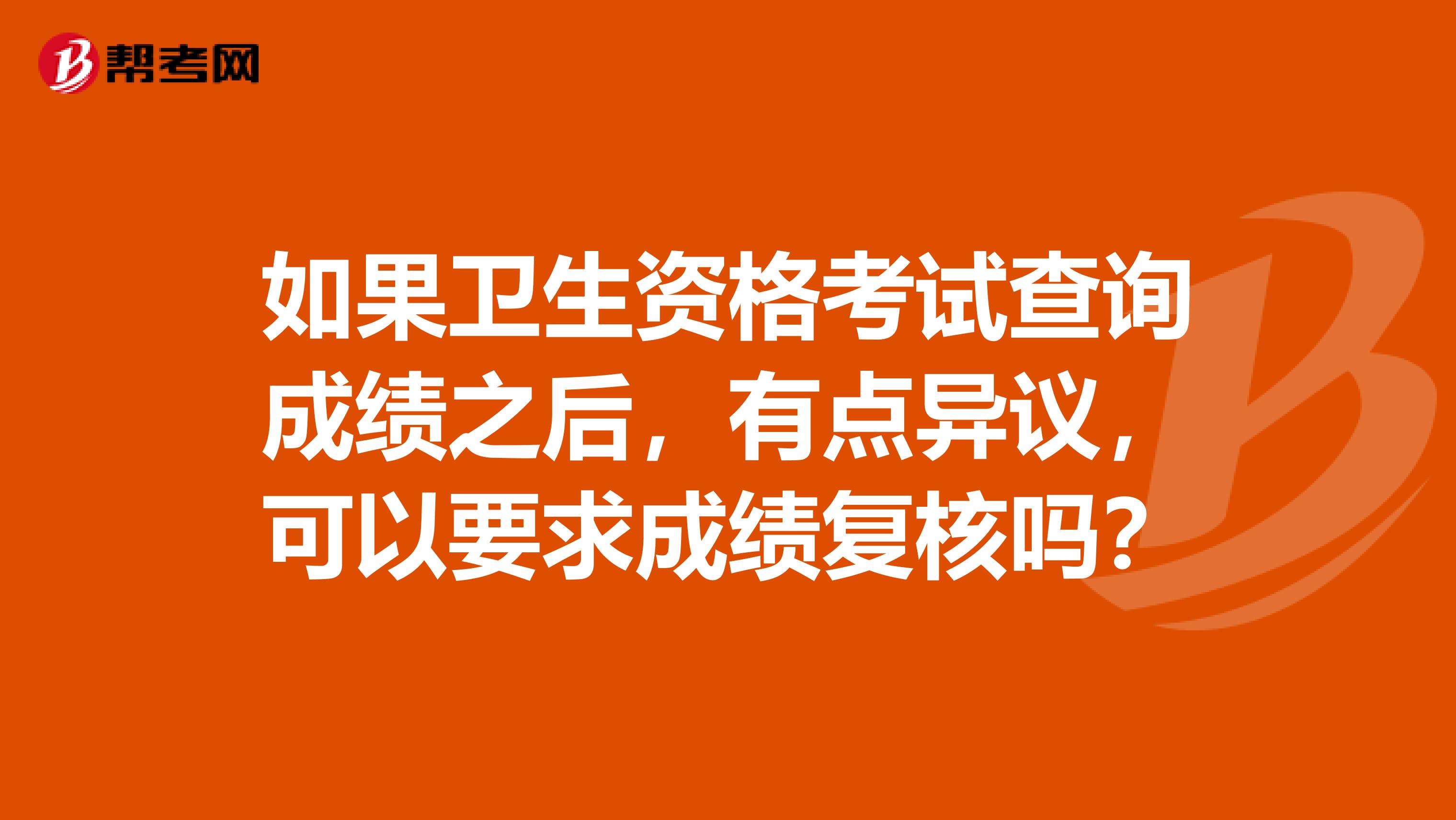 如果卫生资格考试查询成绩之后，有点异议，可以要求成绩复核吗？