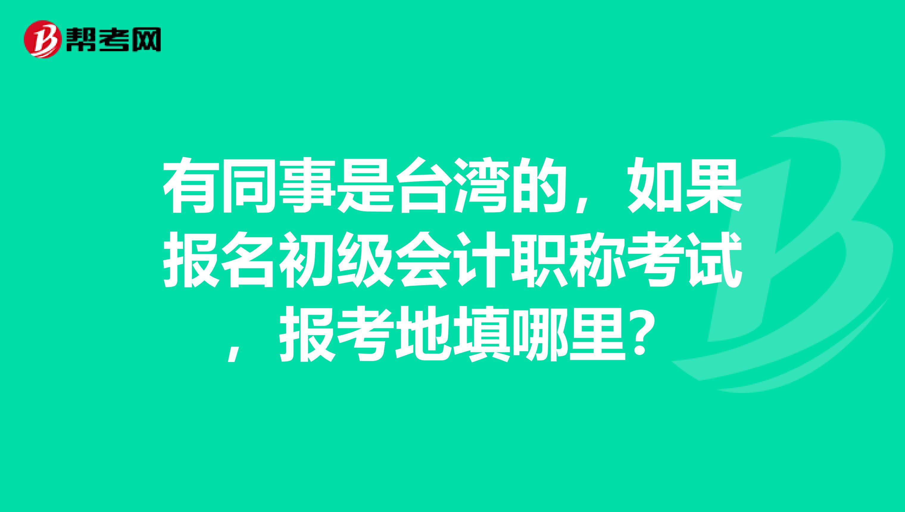 有同事是台湾的,如果报名初级会计职称考试,报考地填哪里?