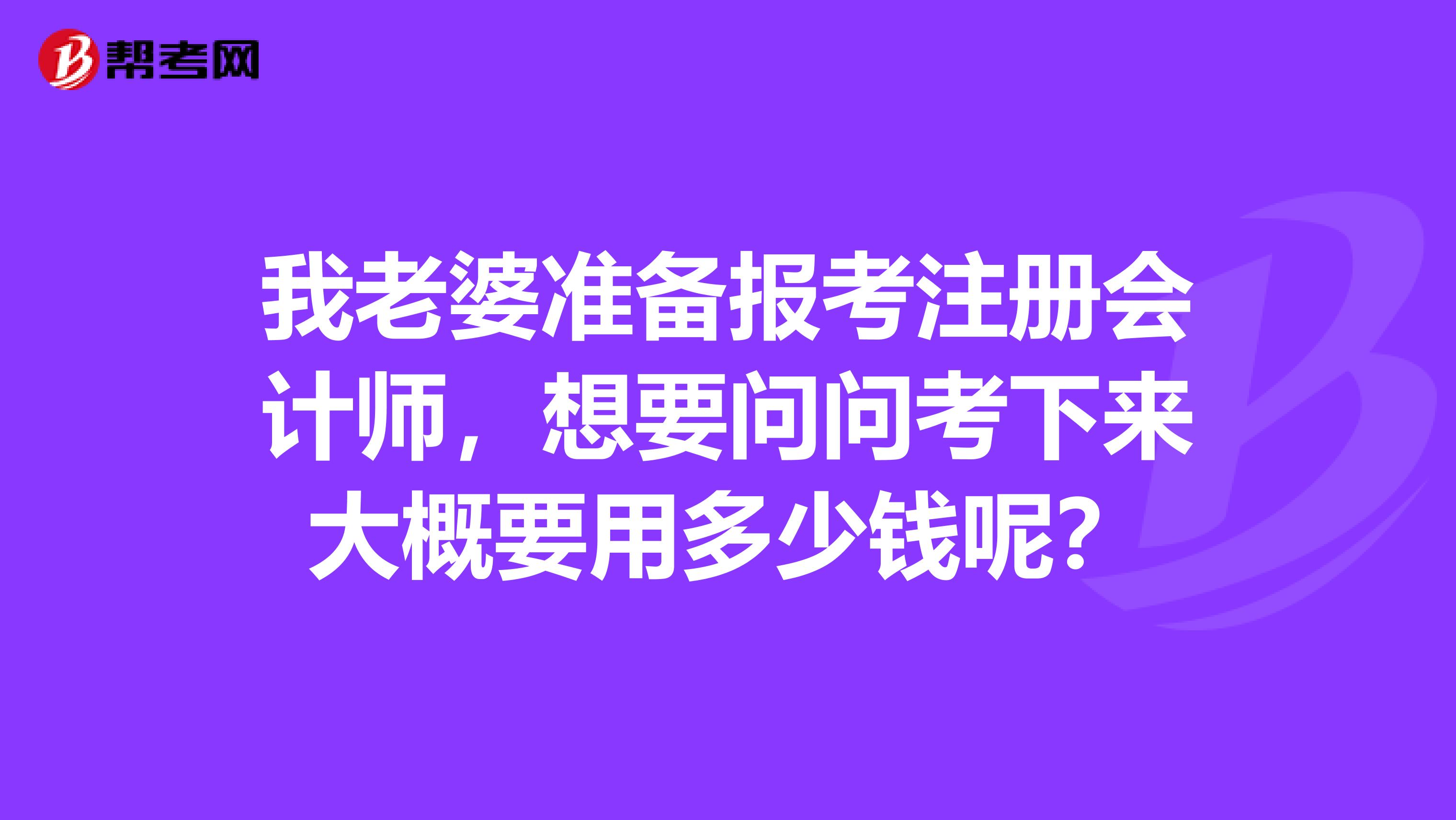 我老婆準備報考注冊會計師，想要問問考下來大概要用多少錢呢？