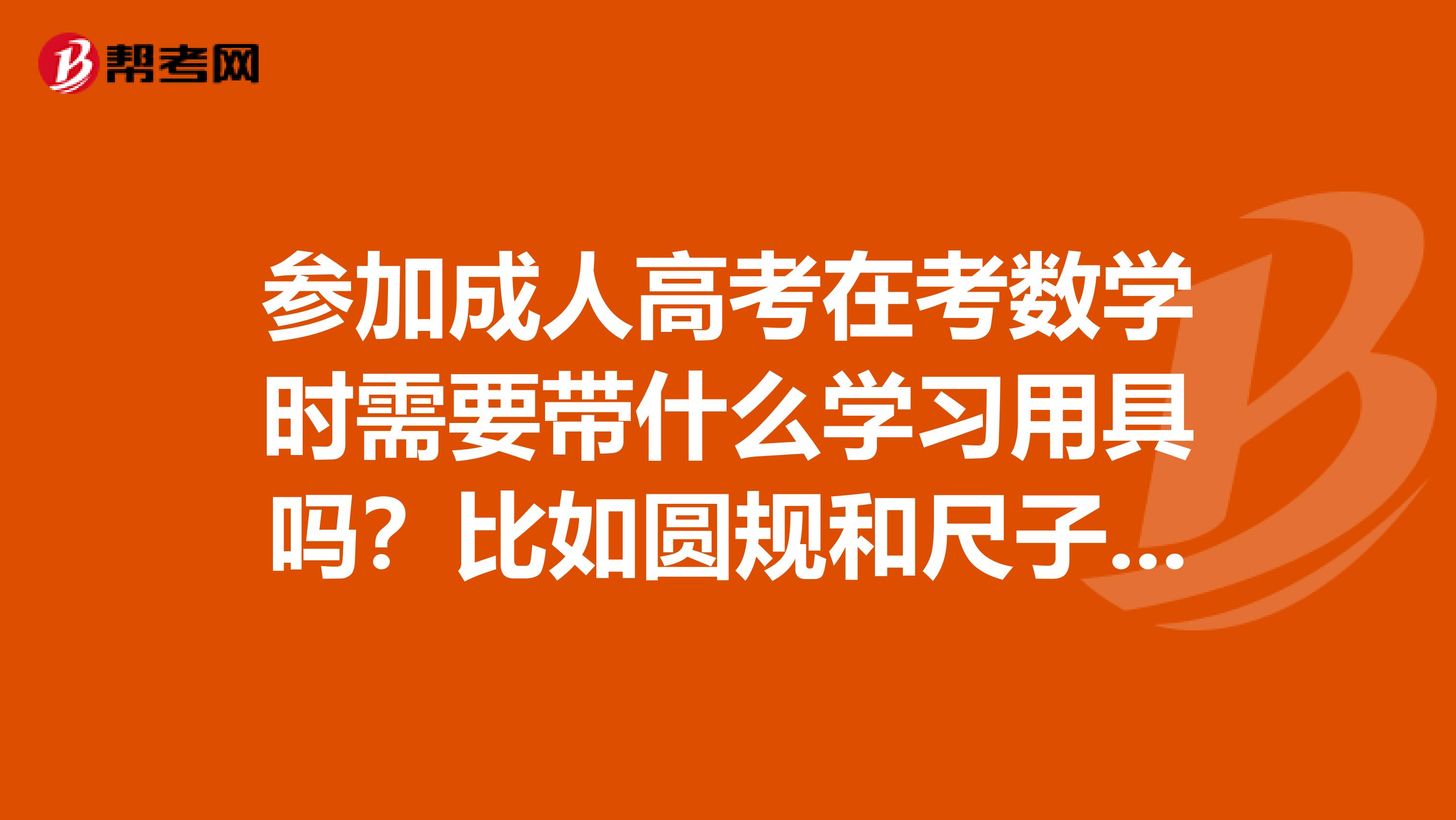 参加成人高考在考数学时需要带什么学习用具吗?比如圆规和尺子都要吗?还要什么吗?