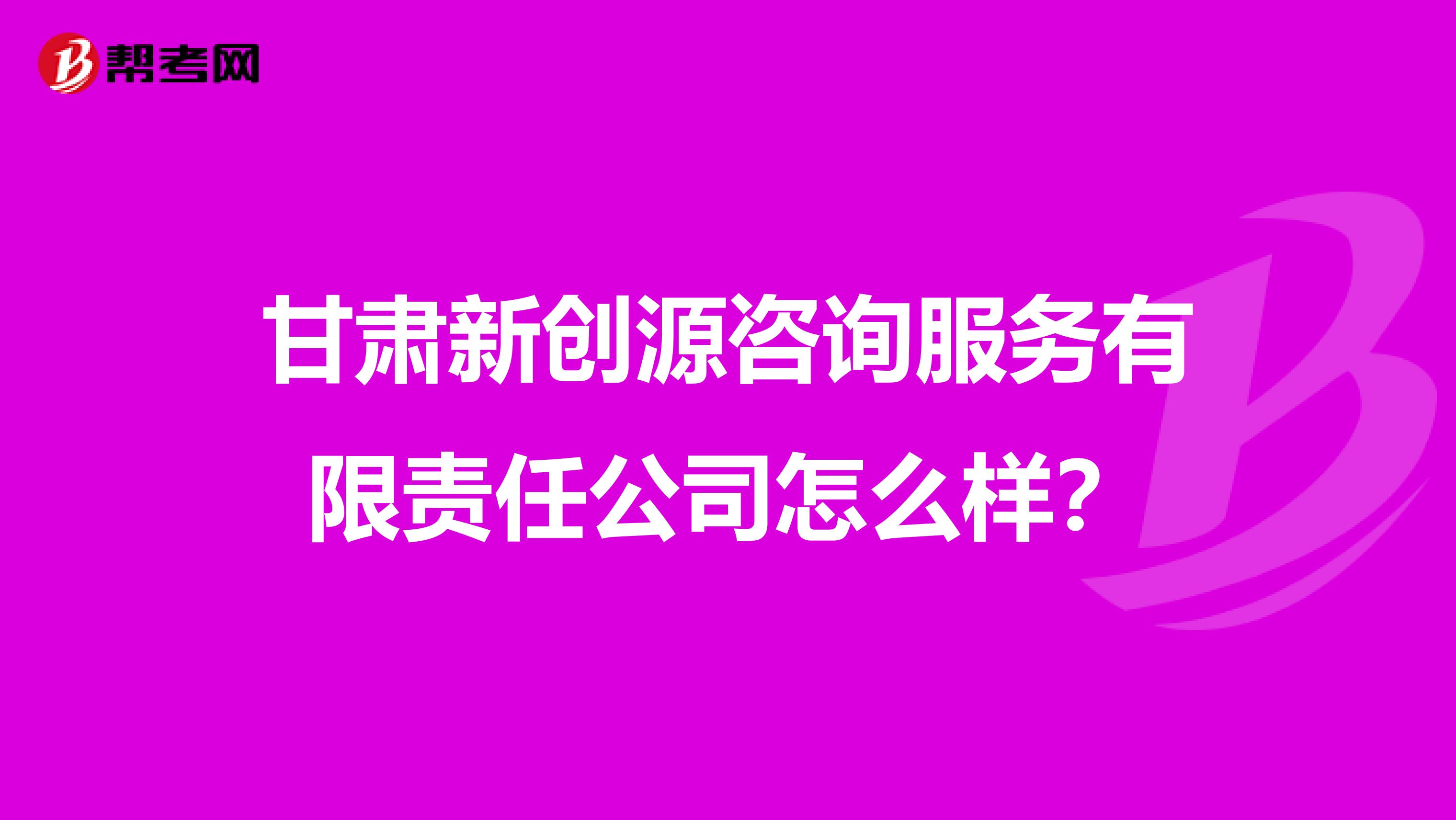 甘肃新创源咨询服务有限责任公司怎么样?