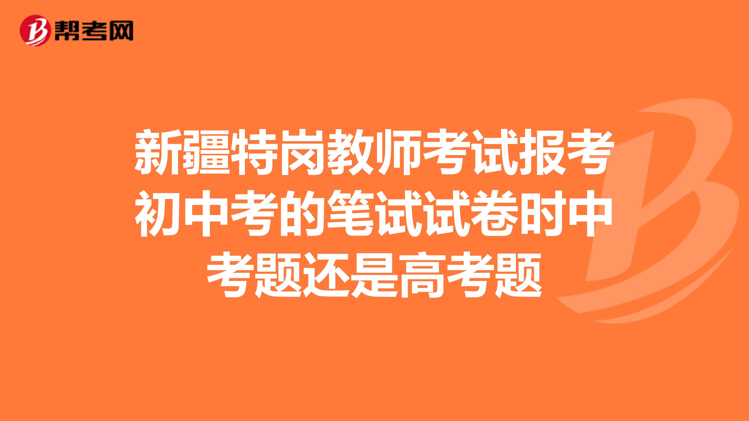新疆特岗教师考试报考初中考的笔试试卷时中考题还是高考题