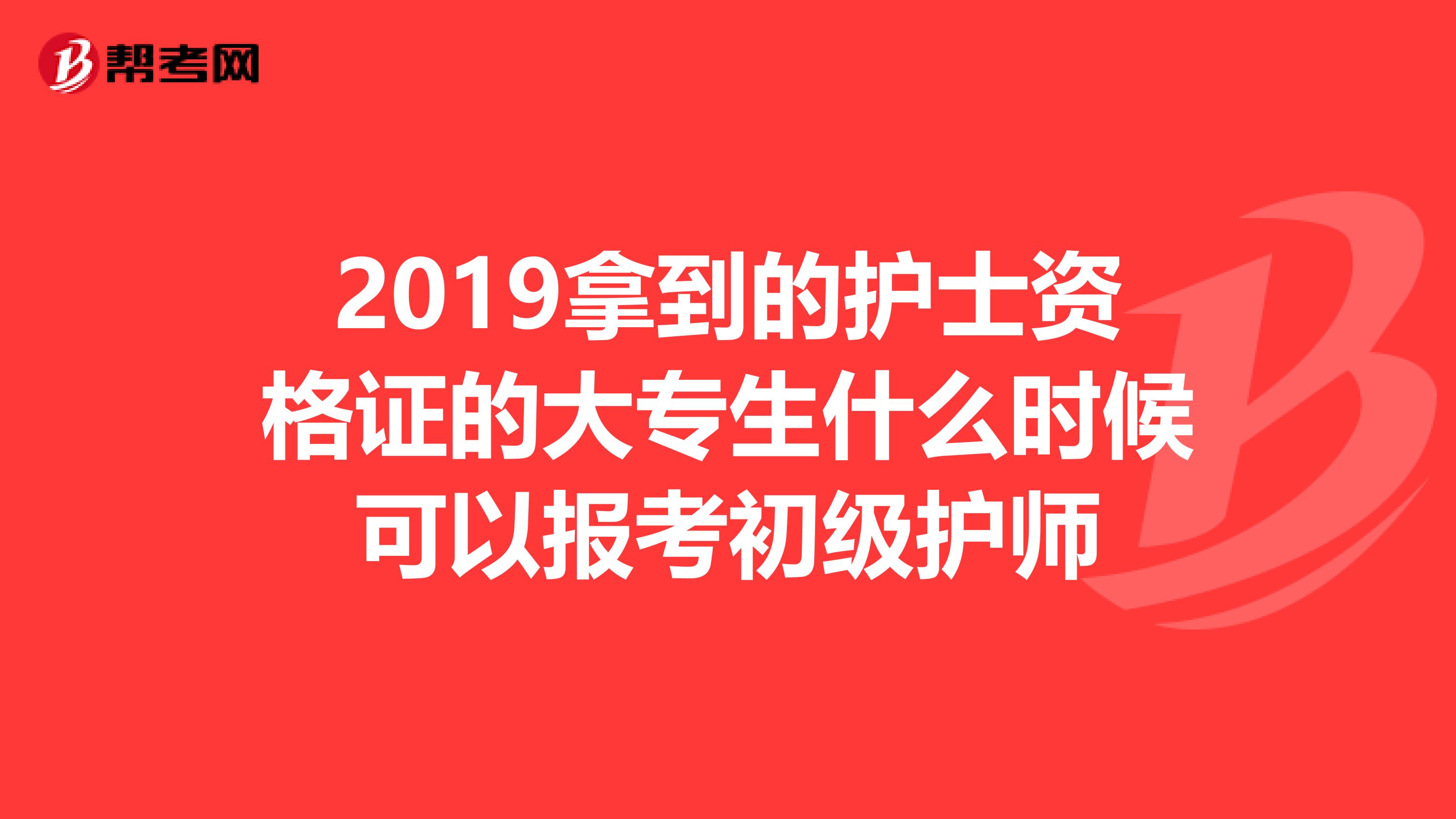 2019拿到的护士资格证的大专生什么时候可以报考初级护师