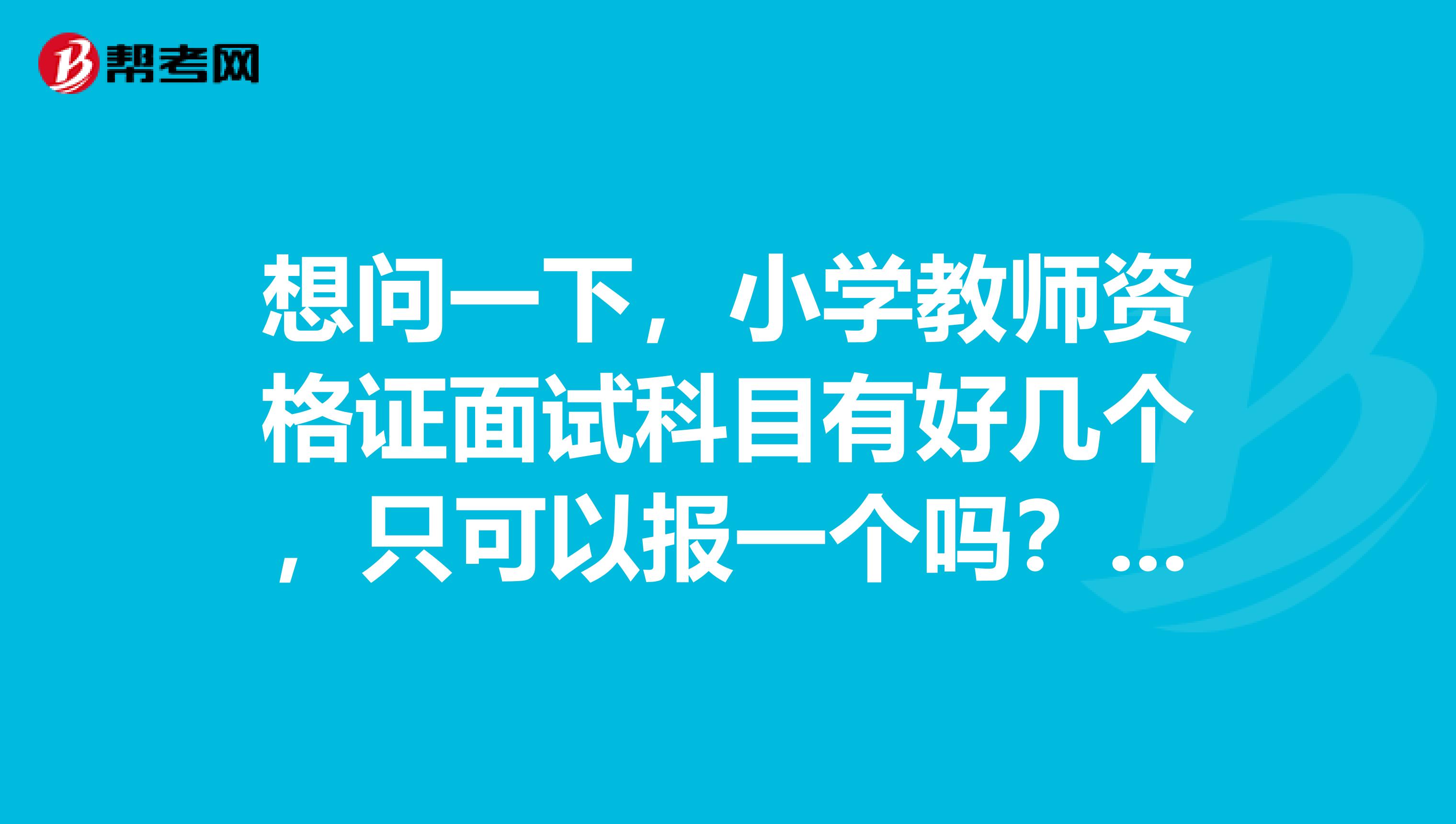 想问一下，小学教师资格证面试科目有好几个，只可以报一个吗？还是可以报多个呢？有什么区别？