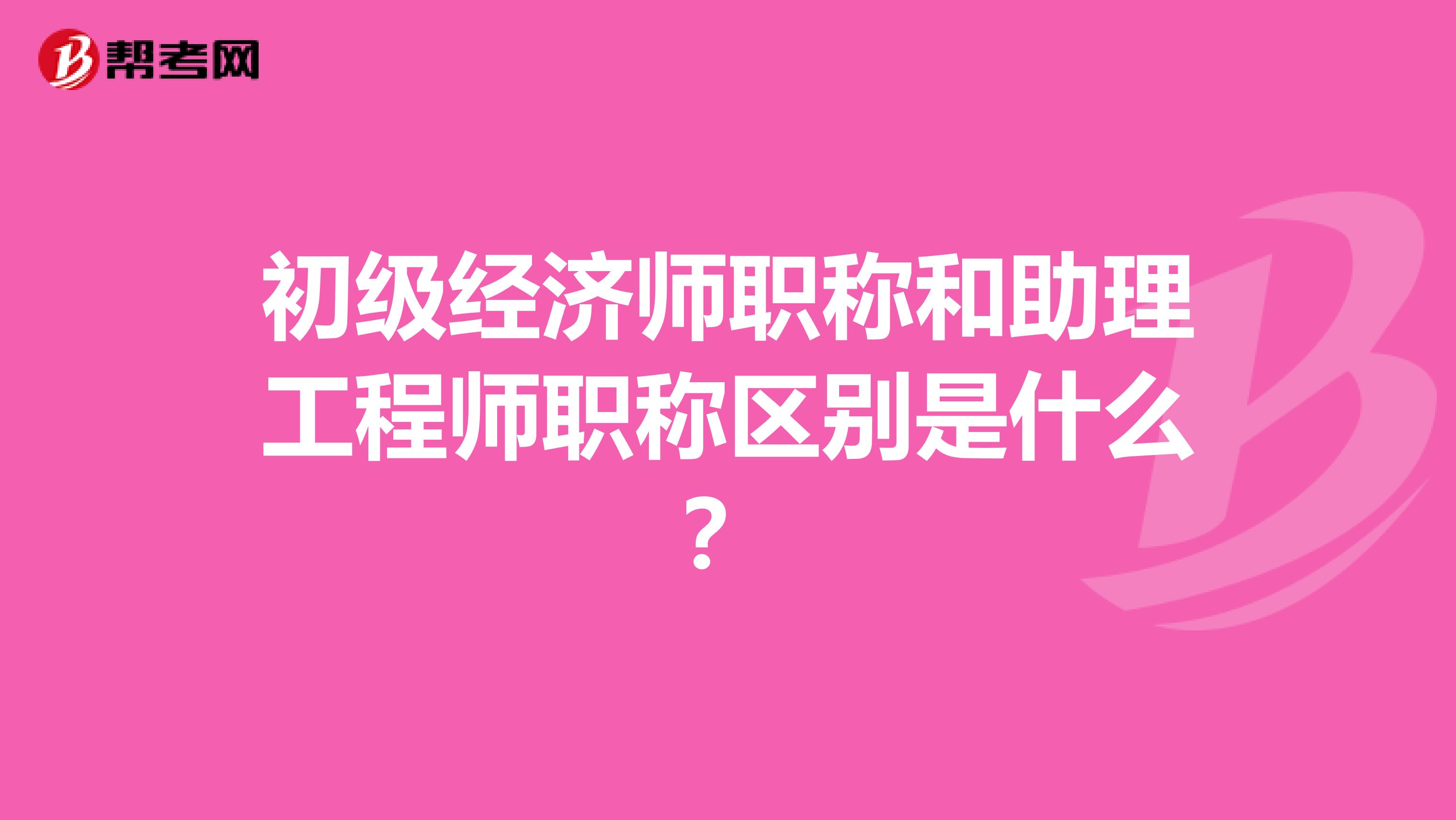 初级经济师职称和助理工程师职称区别是什么？