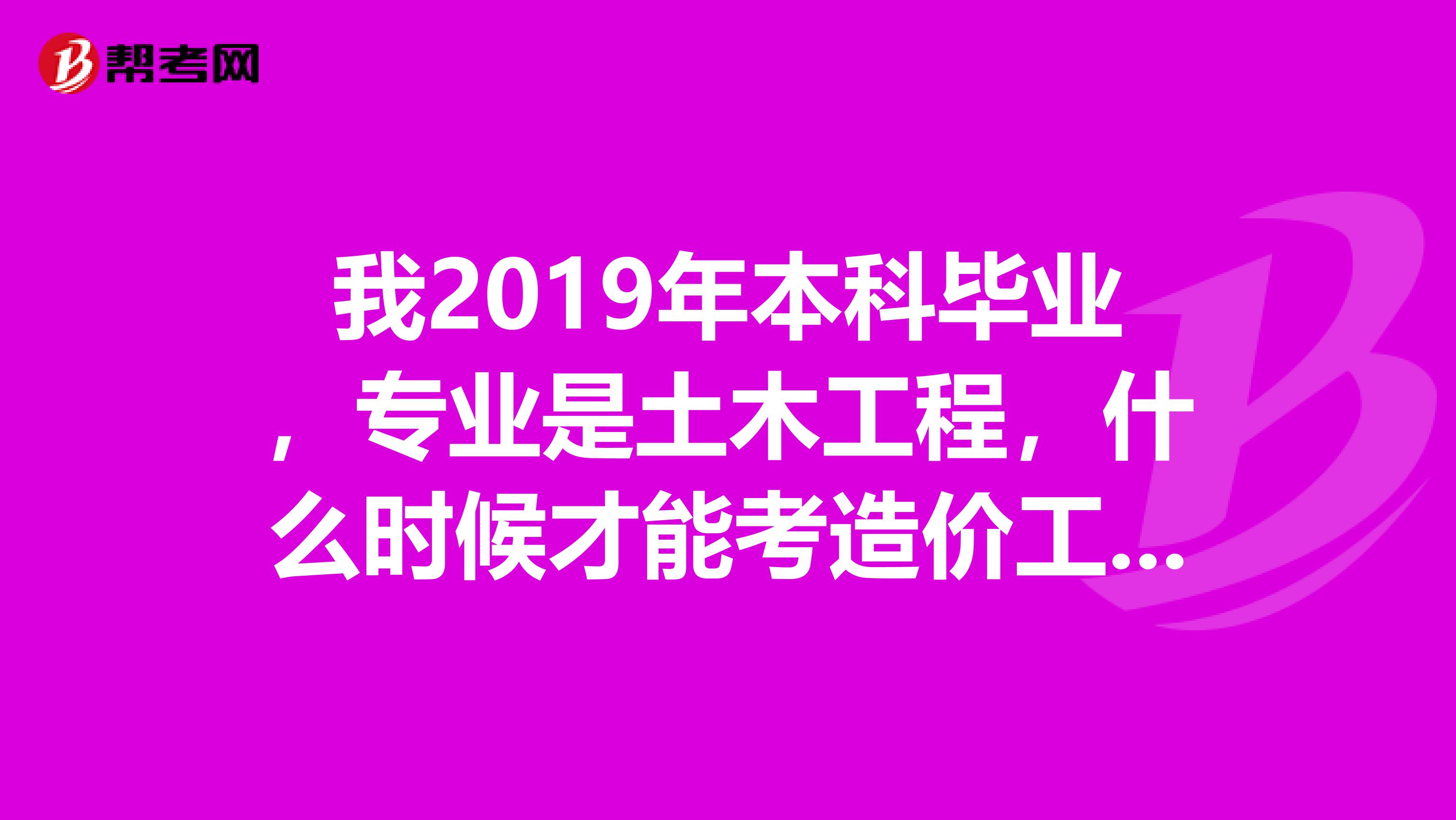 我2019年本科毕业，专业是土木工程，什么时候才能考造价工程师呢