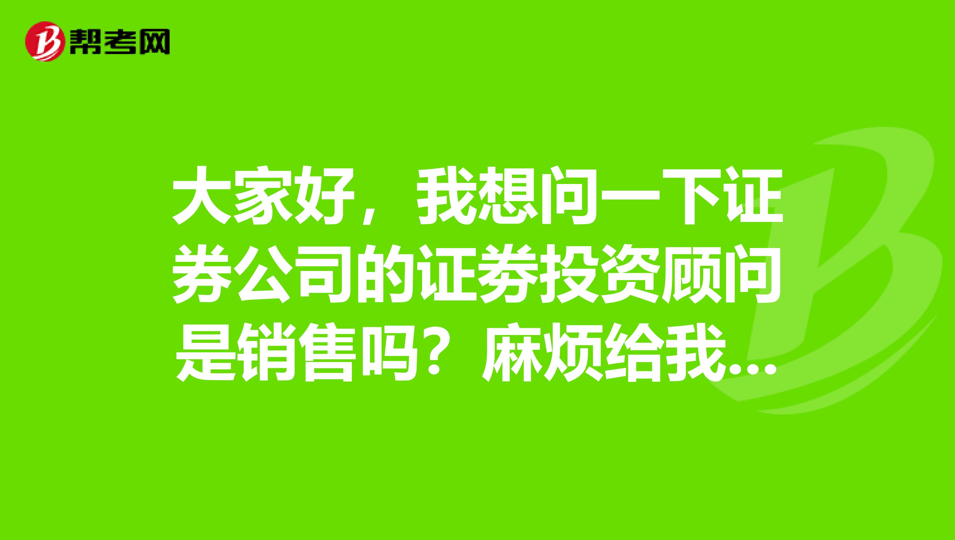 大家好,我想问一下证券公司的证劵投资顾问是销售吗?麻烦给我指点一下,谢谢,
