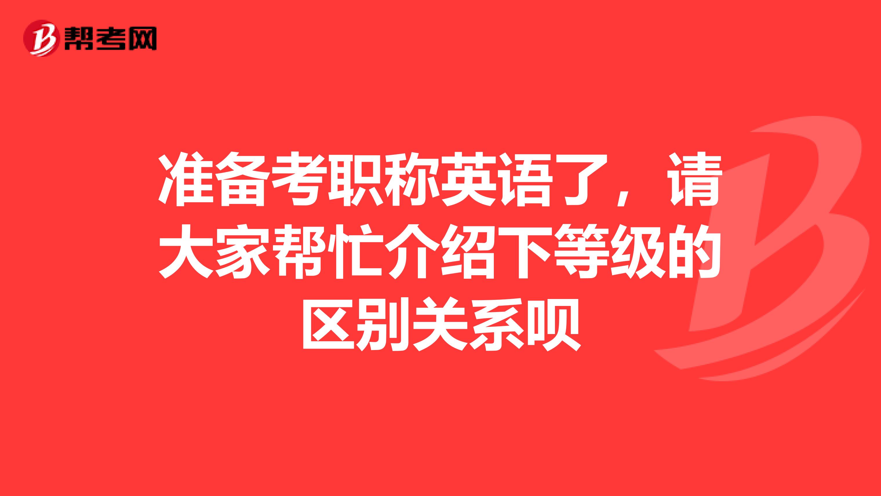 准备考职称英语了，请大家帮忙介绍下等级的区别关系呗