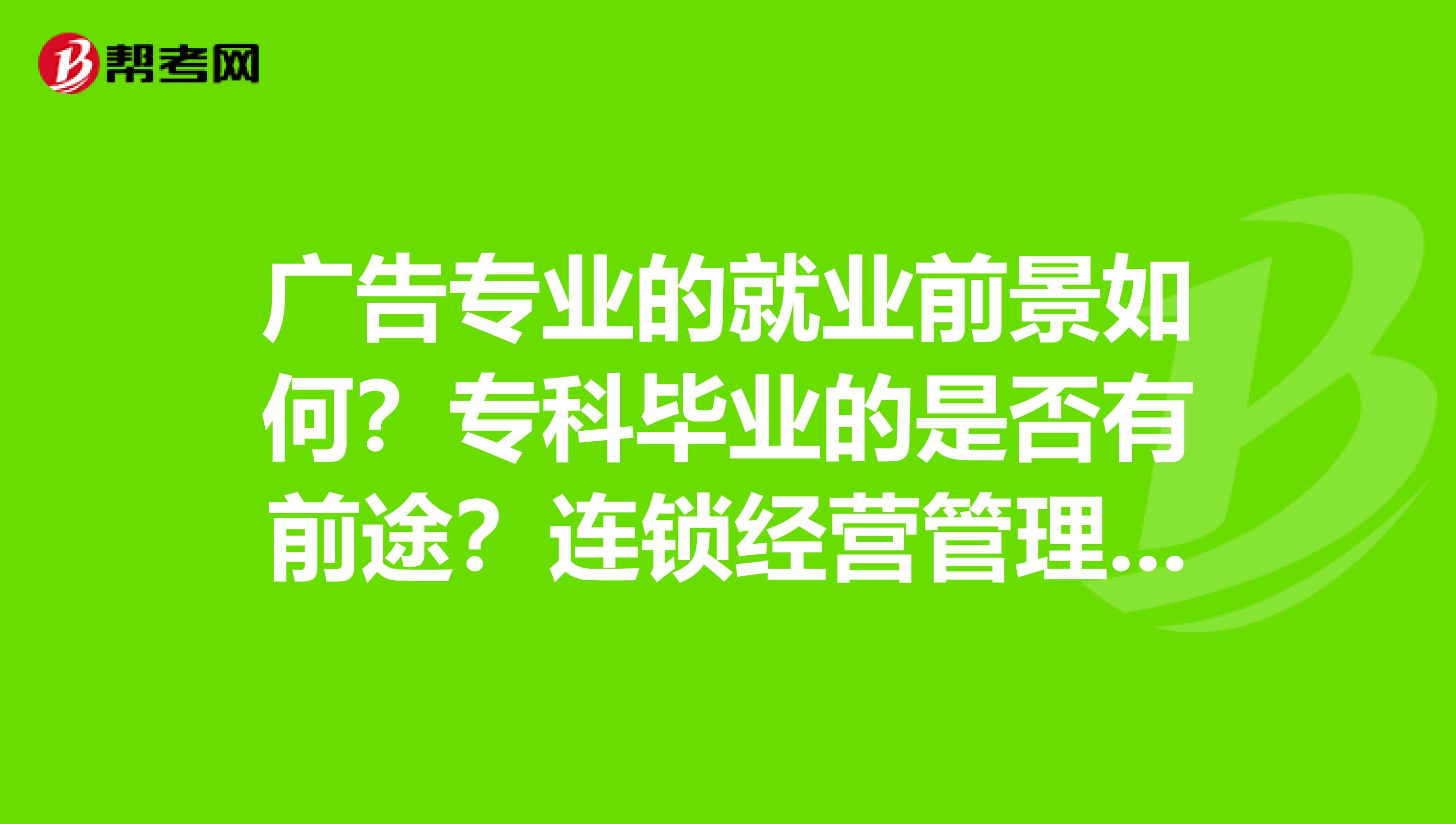 广告专业的就业前景如何?专科毕业的是否有前途?连锁经营管理和广告这两个专业哪个比较好?