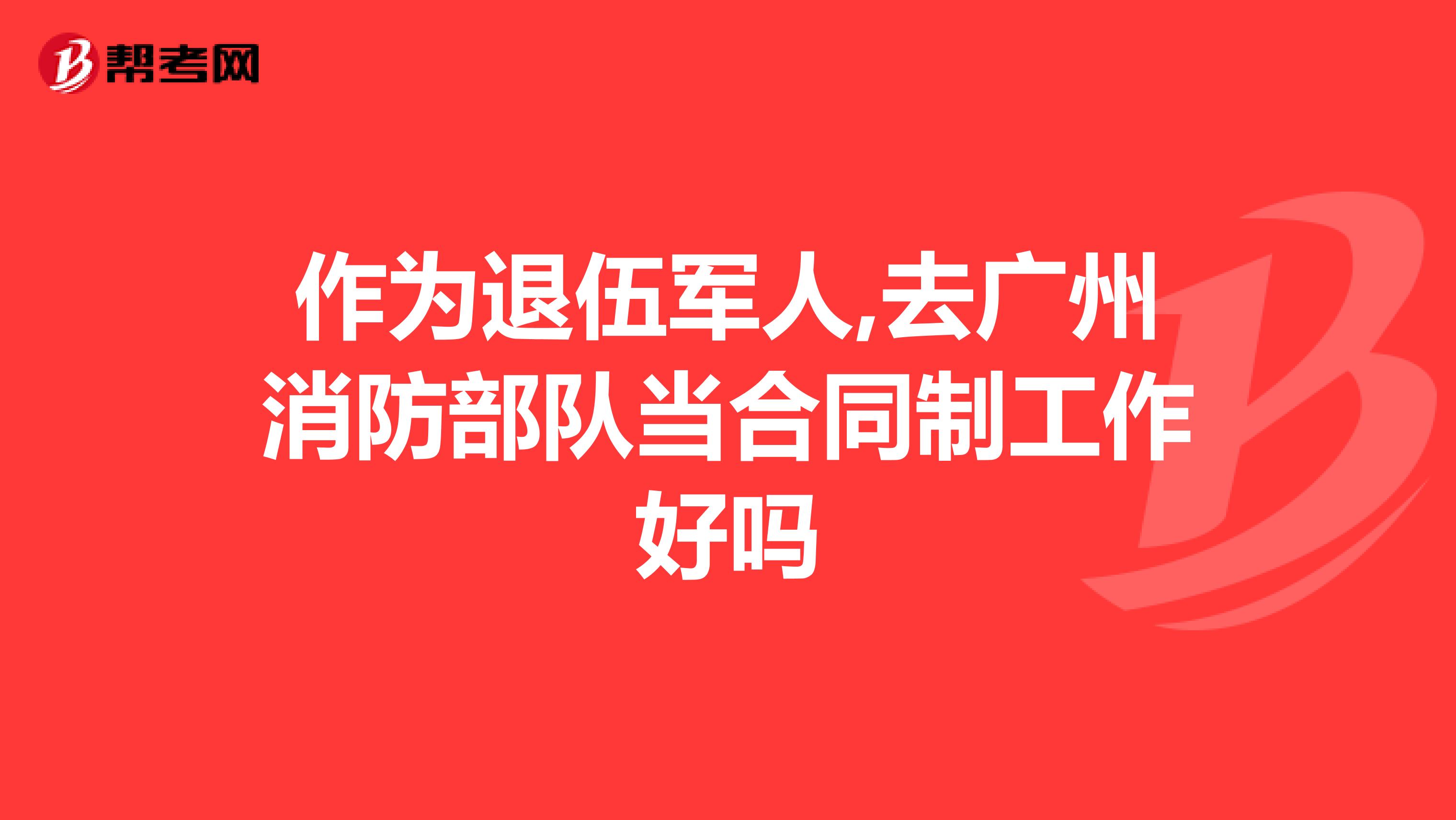 作为退伍军人,去广州消防部队当合同制工作好吗