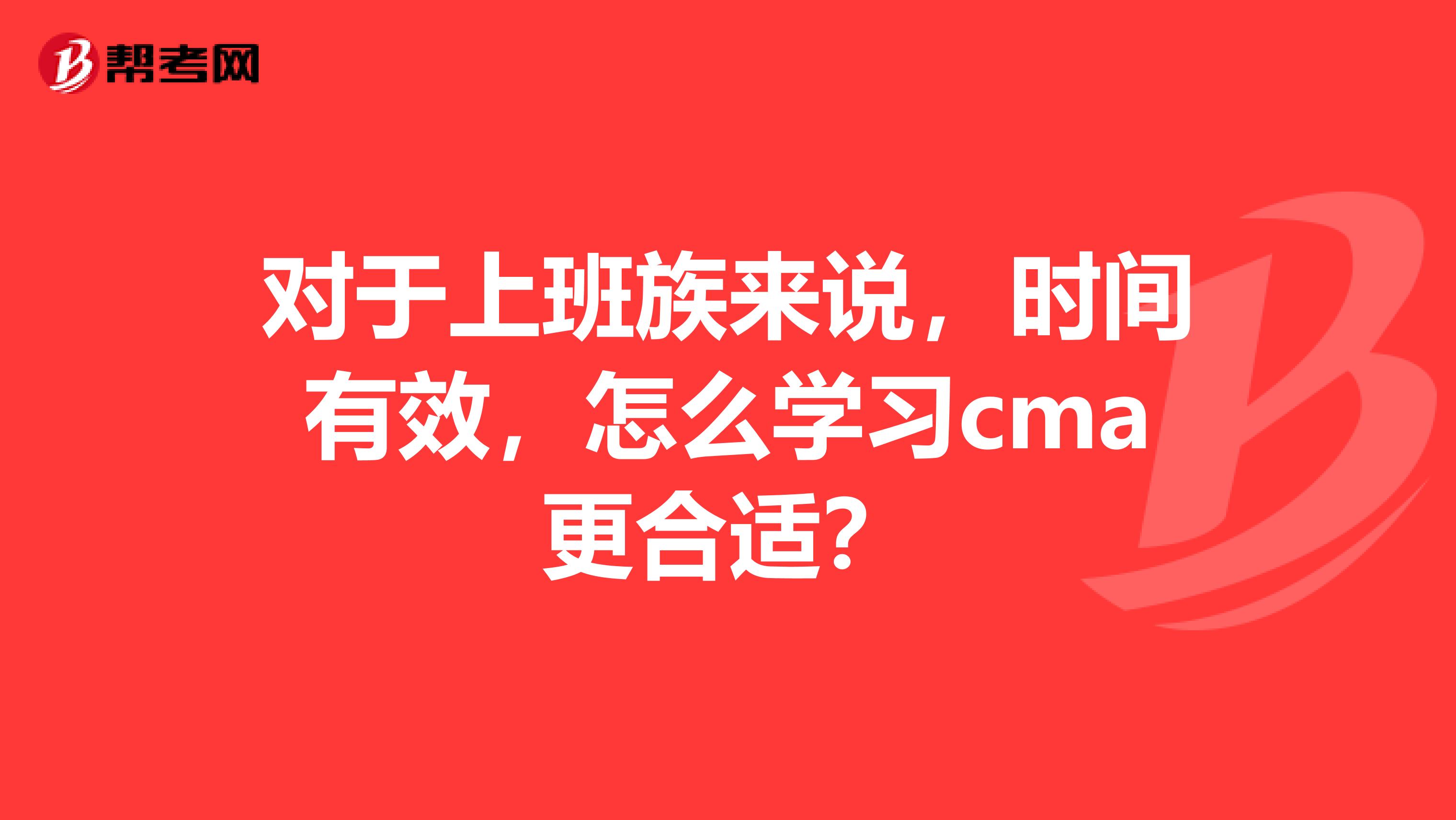 对于上班族来说，时间有效，怎么学习cma更合适？