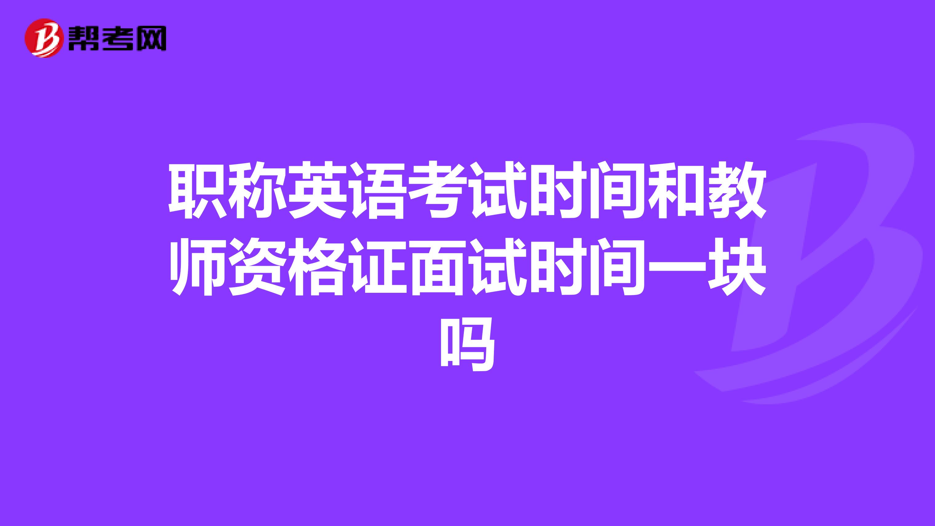 职称英语考试时间和教师资格证面试时间一块吗