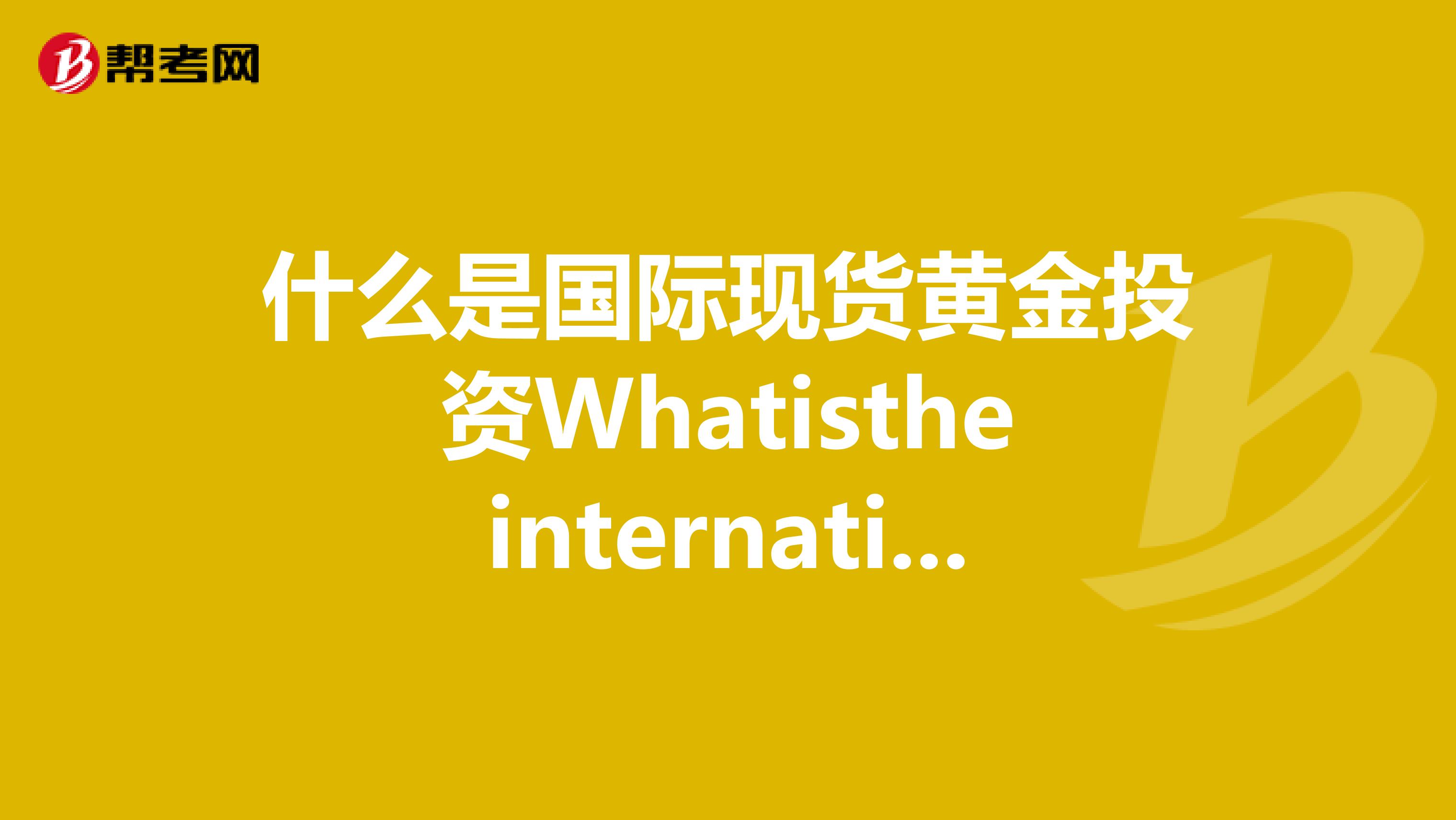 什么是国际现货黄金投资Whatistheinternationalspotgoldinvestment