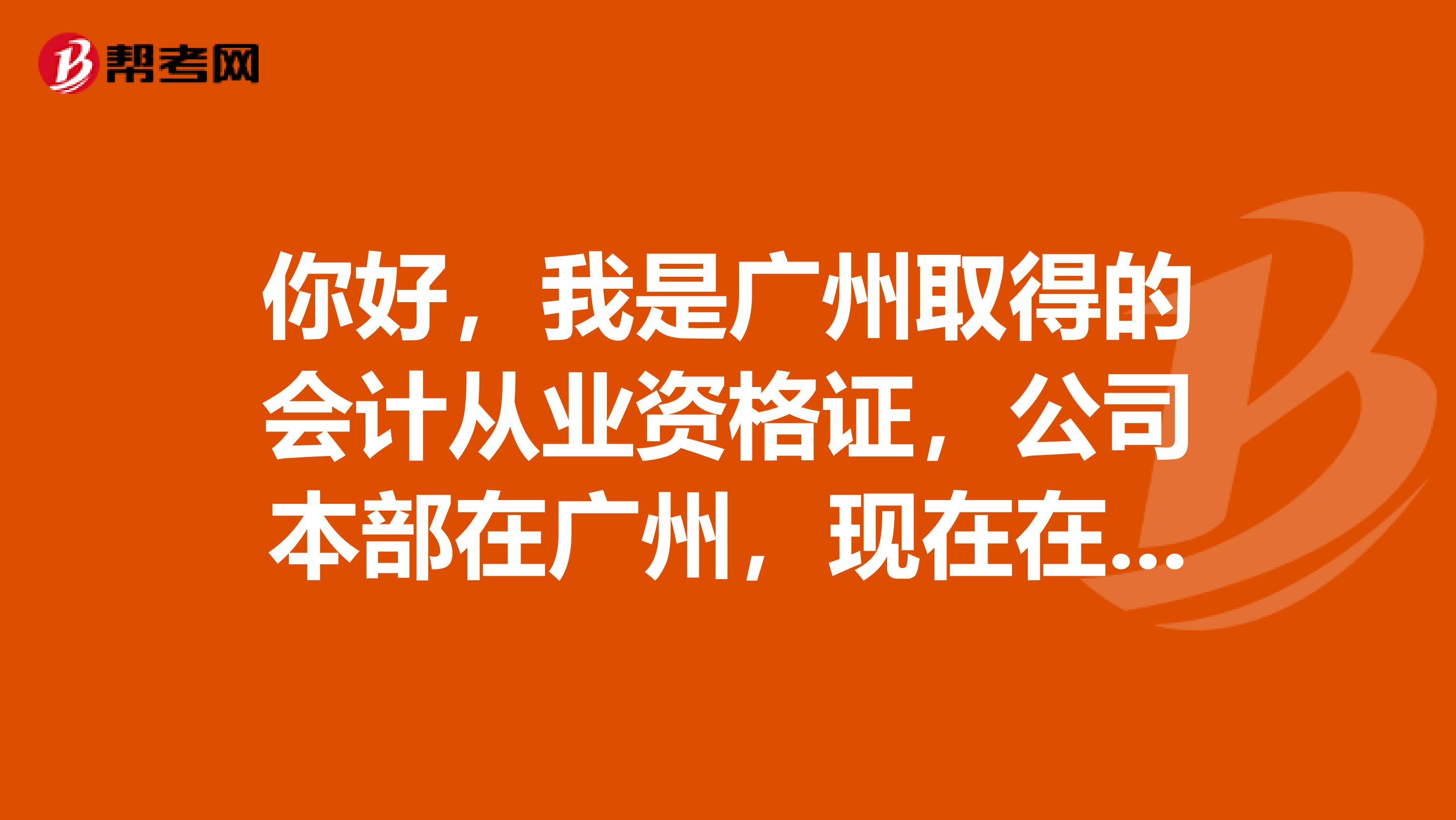 你好，我是广州取得的会计从业资格证，公司本部在广州，现在在阳江工作，以后可能经常调来调去