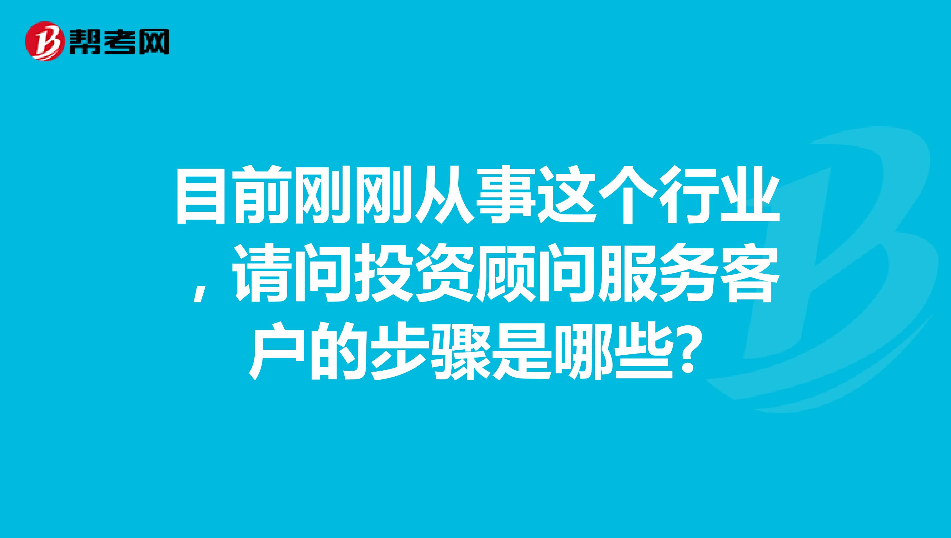 目前刚刚从事这个行业,请问投资顾问服务客户的步骤是哪些?