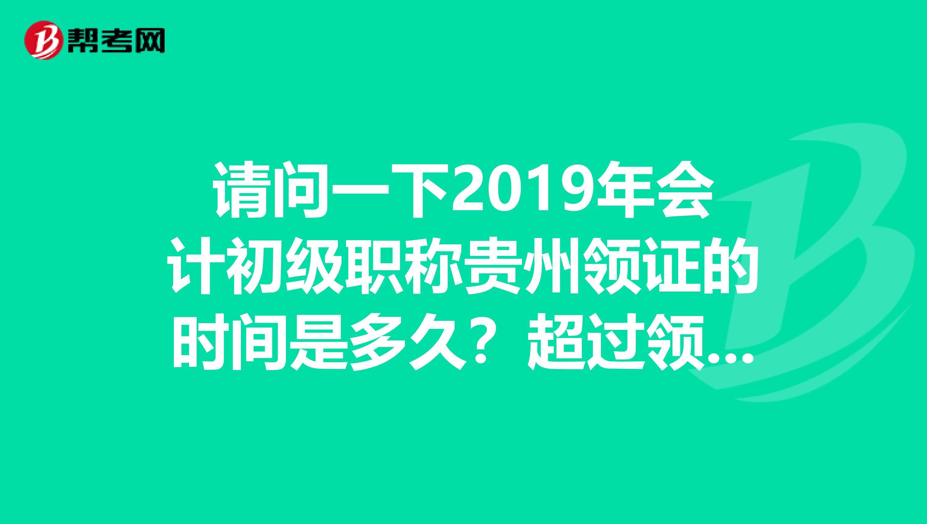 请问一下2019年会计初级职称贵州领证的时间是多久?超过领证时间有什