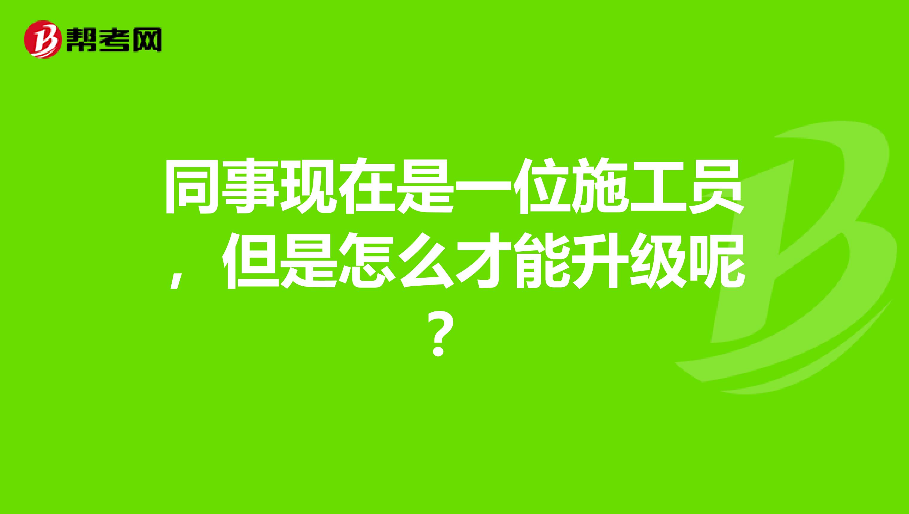 同事现在是一位施工员,但是怎么才能升级呢?